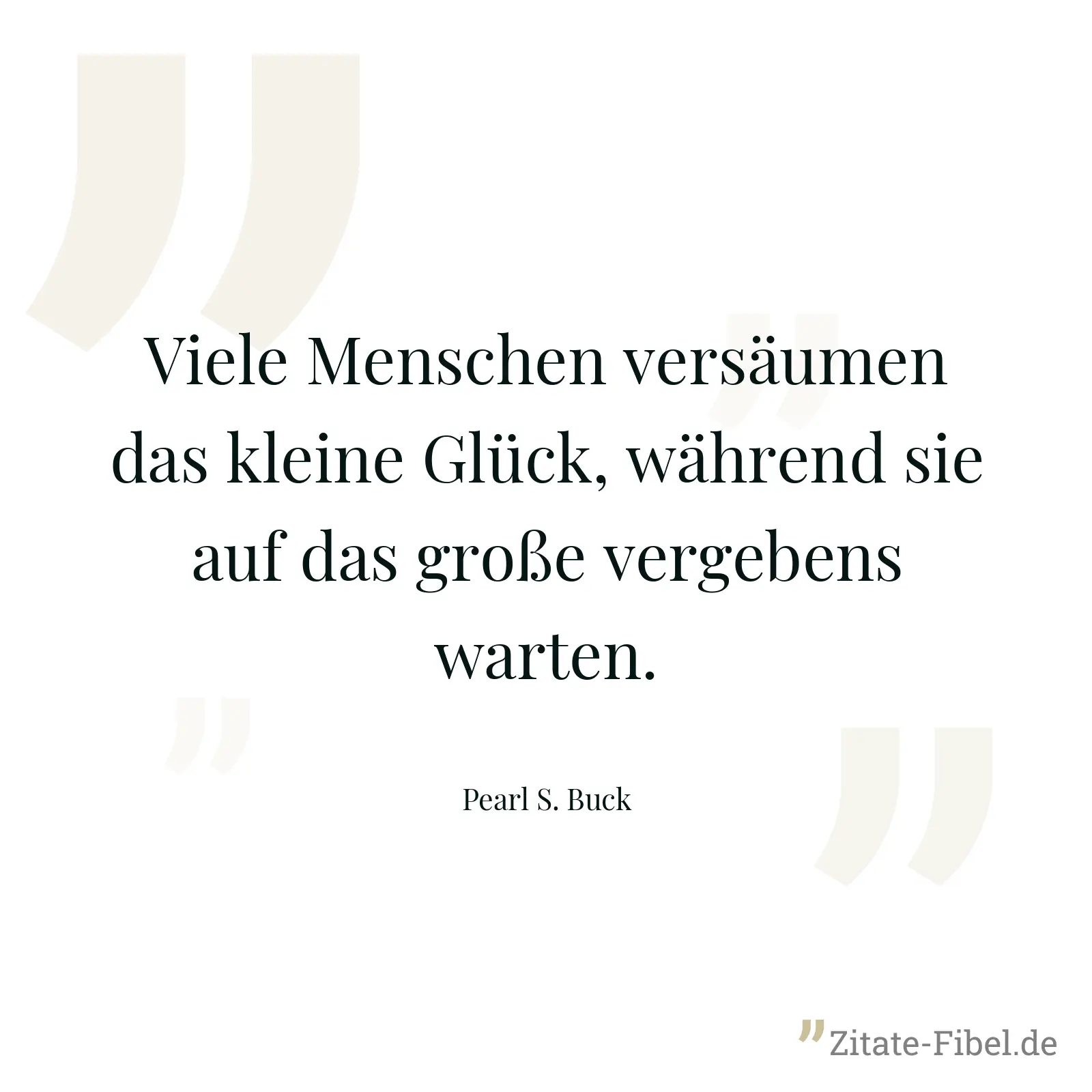 Viele Menschen versäumen das kleine Glück, während sie auf das große vergebens warten. - Pearl S. Buck