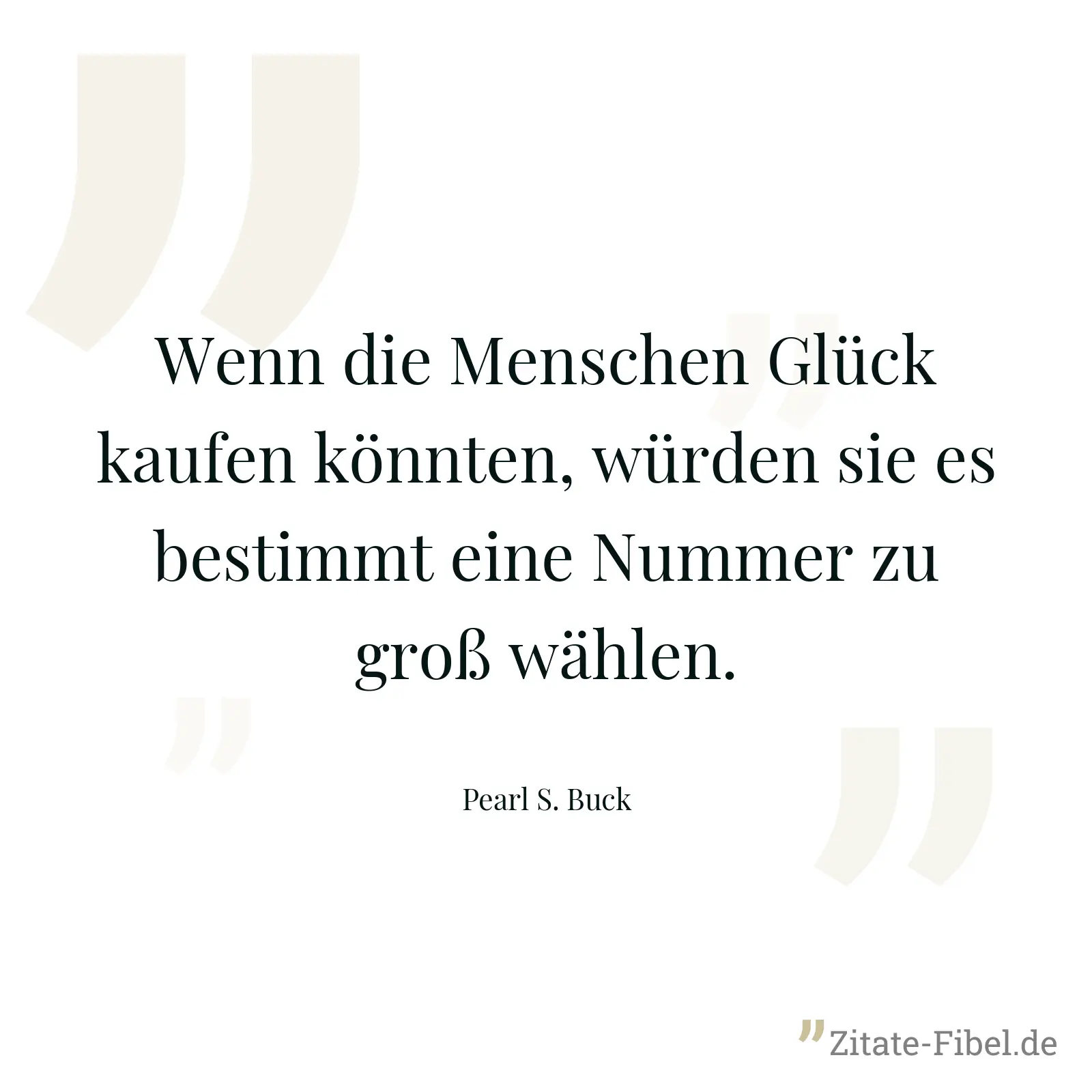 Wenn die Menschen Glück kaufen könnten, würden sie es bestimmt eine Nummer zu groß wählen. - Pearl S. Buck
