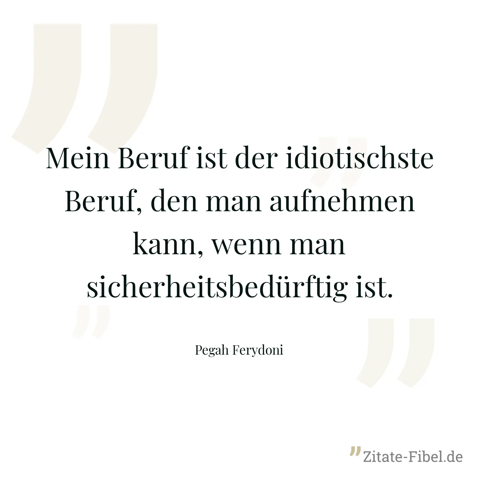 Mein Beruf ist der idiotischste Beruf, den man aufnehmen kann, wenn man sicherheitsbedürftig ist. - Pegah Ferydoni