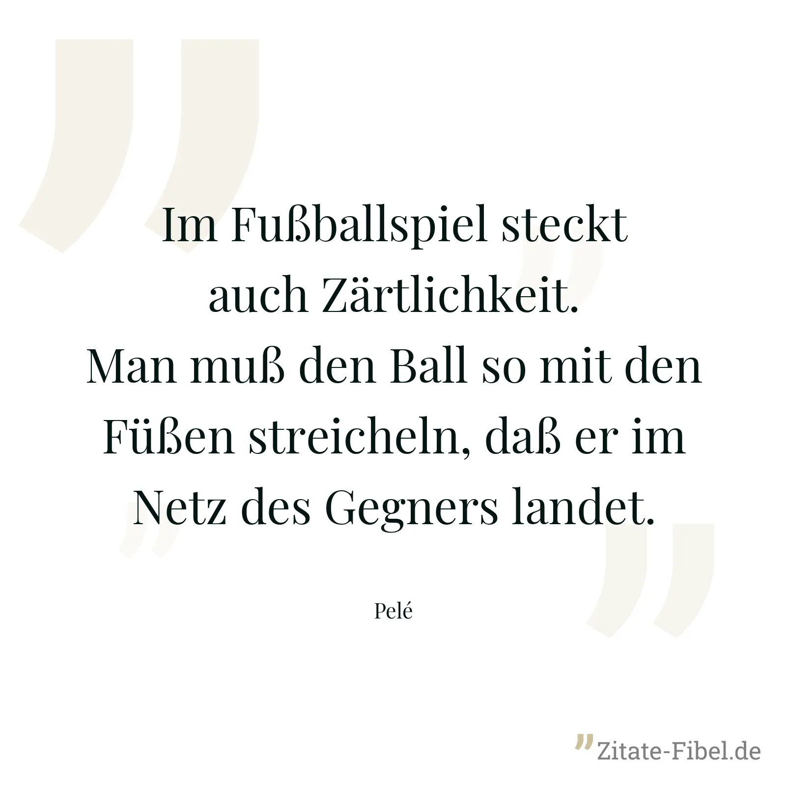Im Fußballspiel steckt auch Zärtlichkeit. Man muß den Ball so mit den Füßen streicheln, daß er im Netz des Gegners landet. - Pelé