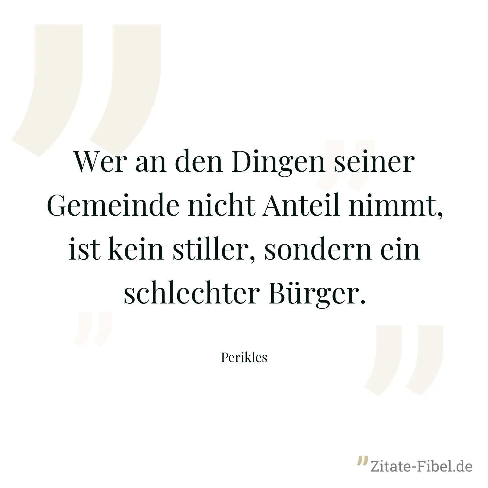 Wer an den Dingen seiner Gemeinde nicht Anteil nimmt, ist kein stiller, sondern ein schlechter Bürger. - Perikles