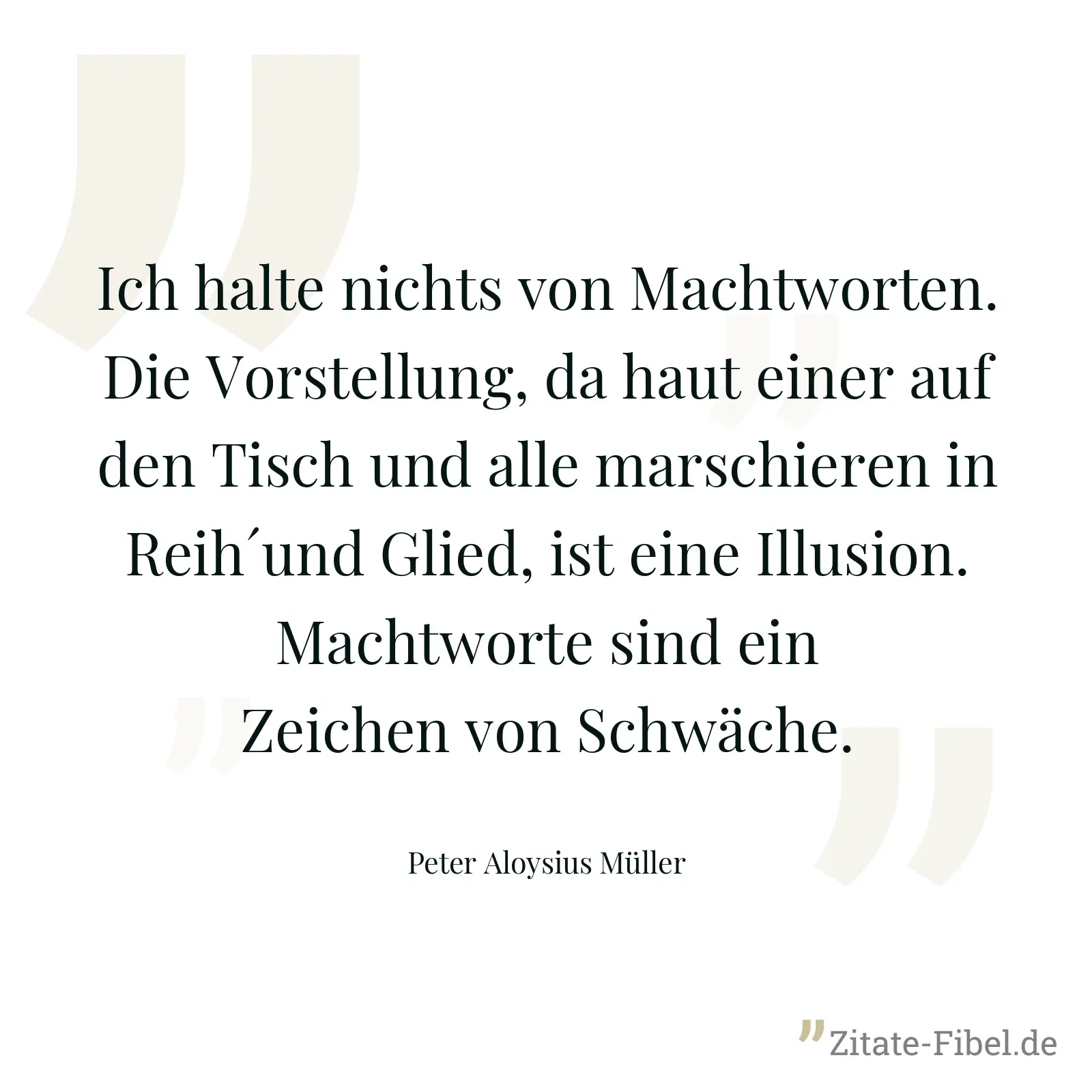 Ich halte nichts von Machtworten. Die Vorstellung, da haut einer auf den Tisch und alle marschieren in Reih´und Glied, ist eine Illusion. Machtworte sind ein Zeichen von Schwäche. - Peter Aloysius Müller