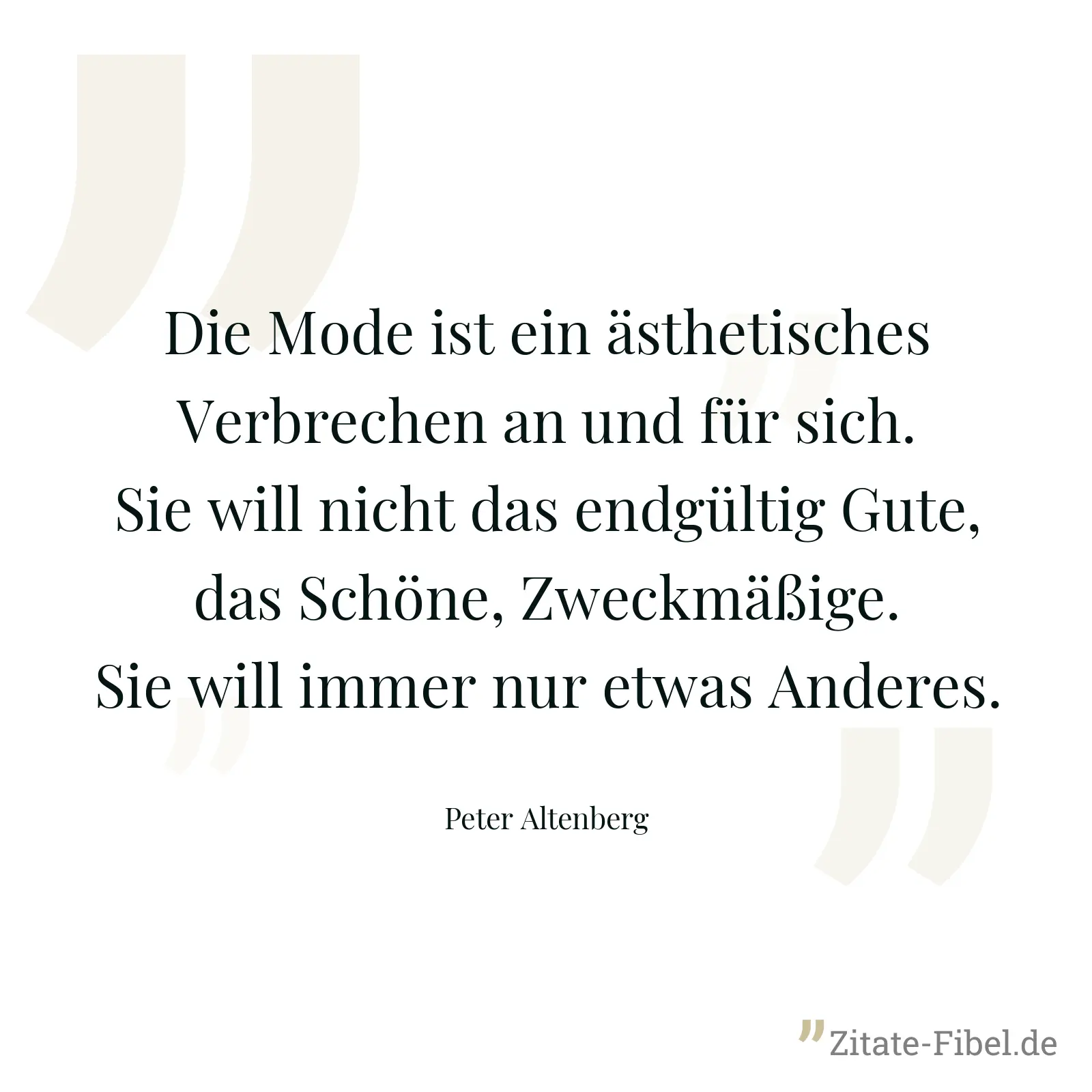 Die Mode ist ein ästhetisches Verbrechen an und für sich. Sie will nicht das endgültig Gute, das Schöne, Zweckmäßige. Sie will immer nur etwas Anderes. - Peter Altenberg