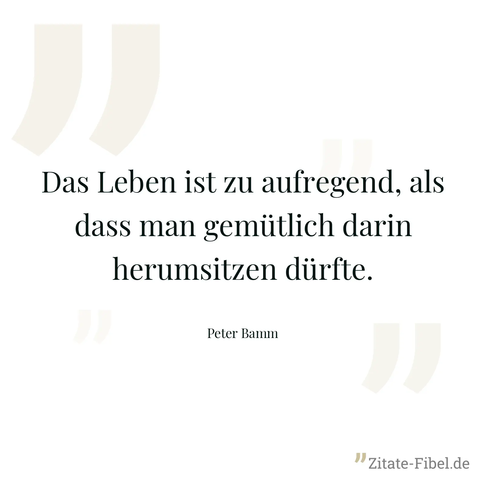 Das Leben ist zu aufregend, als dass man gemütlich darin herumsitzen dürfte. - Peter Bamm