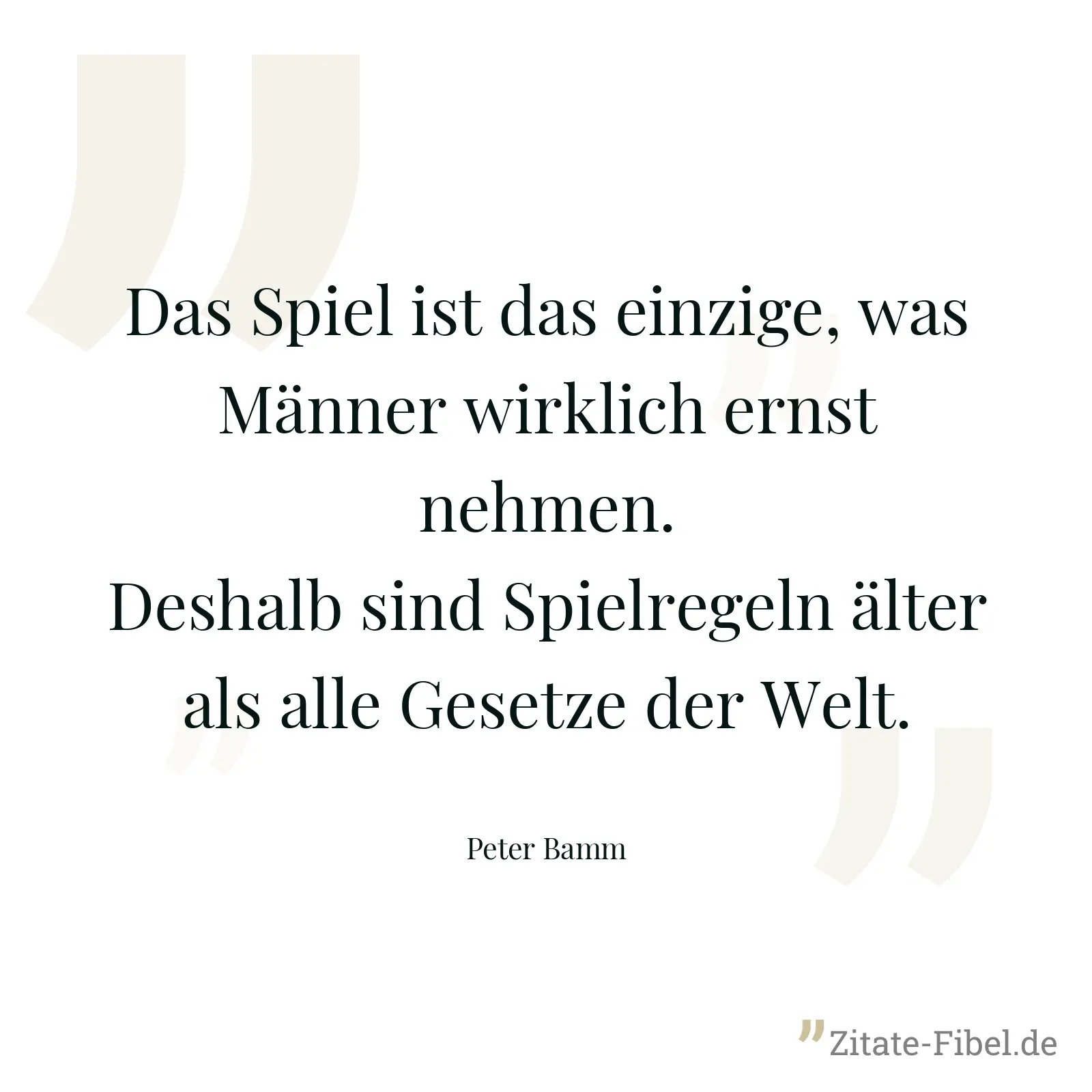 Das Spiel ist das einzige, was Männer wirklich ernst nehmen. Deshalb sind Spielregeln älter als alle Gesetze der Welt. - Peter Bamm