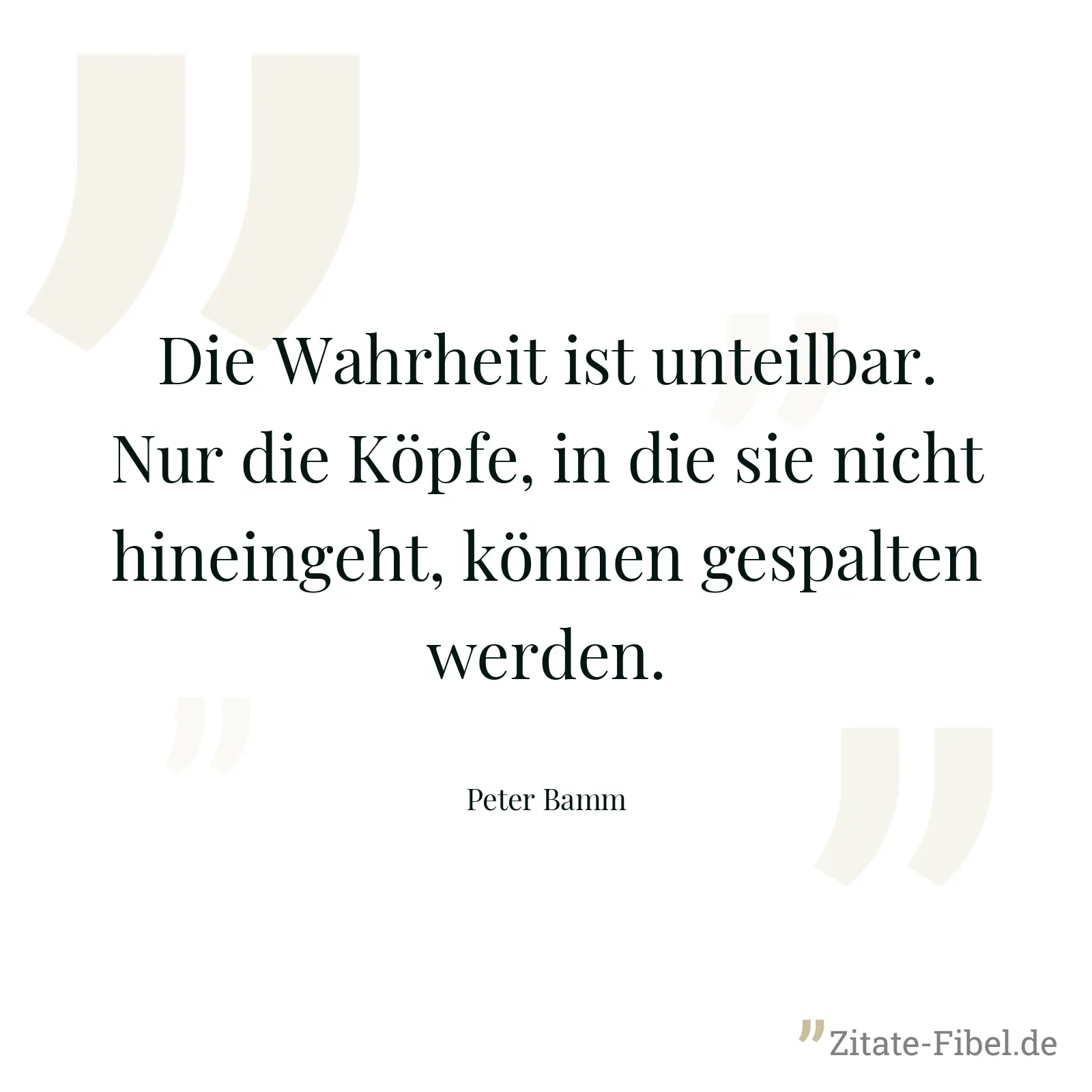Die Wahrheit ist unteilbar. Nur die Köpfe, in die sie nicht hineingeht, können gespalten werden. - Peter Bamm
