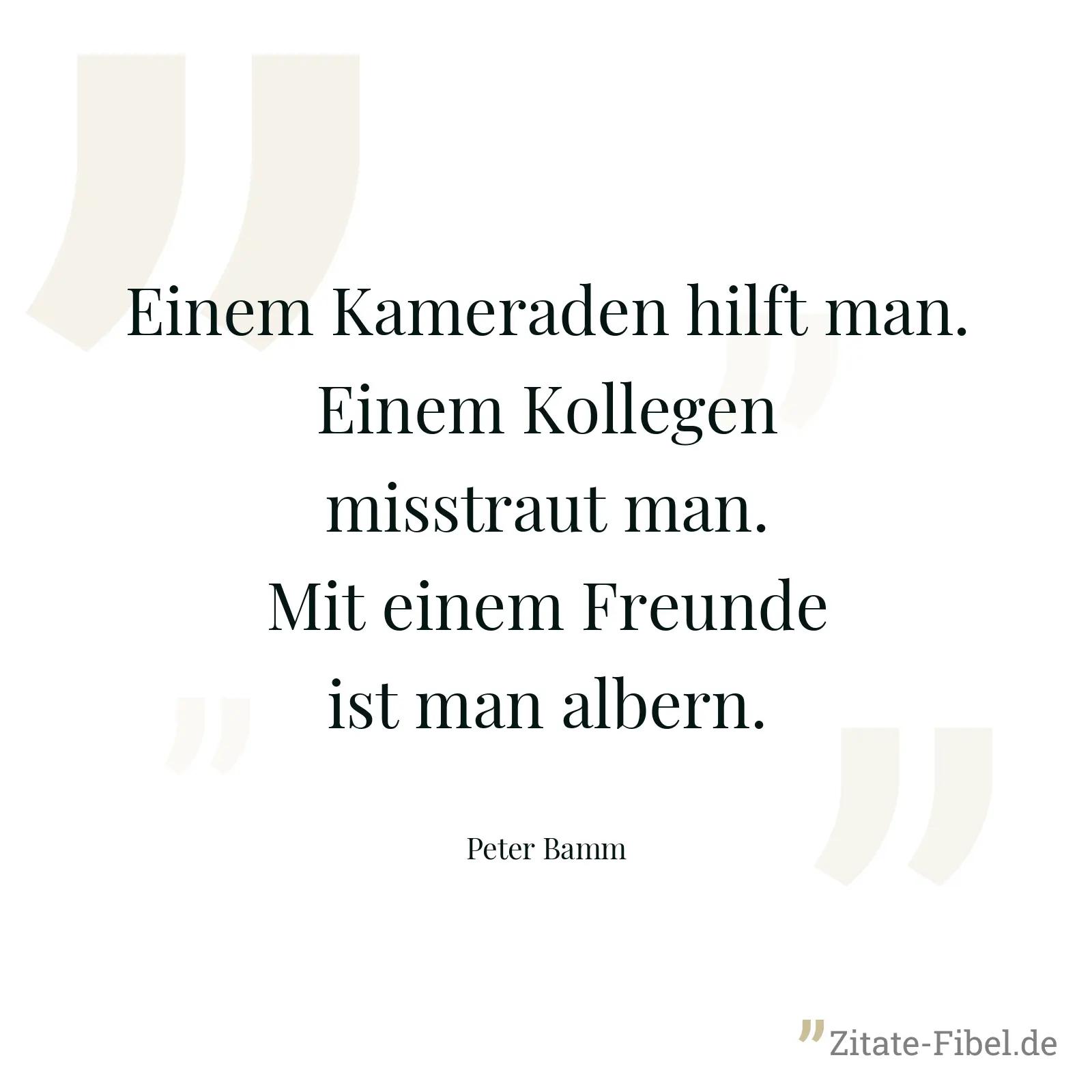 Einem Kameraden hilft man. Einem Kollegen misstraut man. Mit einem Freunde ist man albern. - Peter Bamm