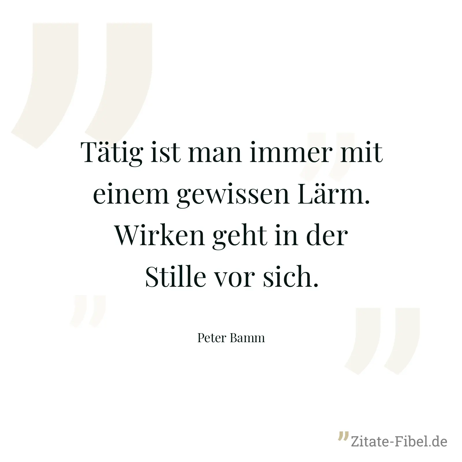 Tätig ist man immer mit einem gewissen Lärm. Wirken geht in der Stille vor sich. - Peter Bamm