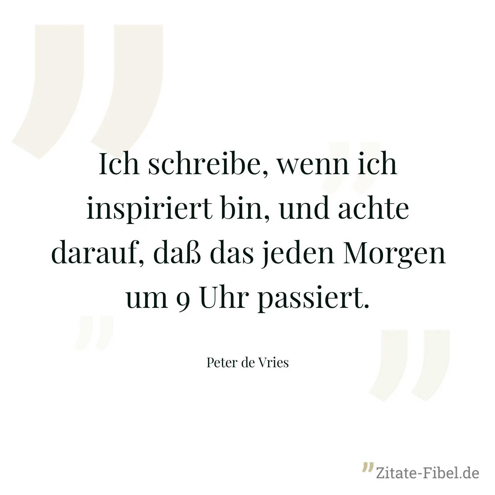 Ich schreibe, wenn ich inspiriert bin, und achte darauf, daß das jeden Morgen um 9 Uhr passiert. - Peter de Vries
