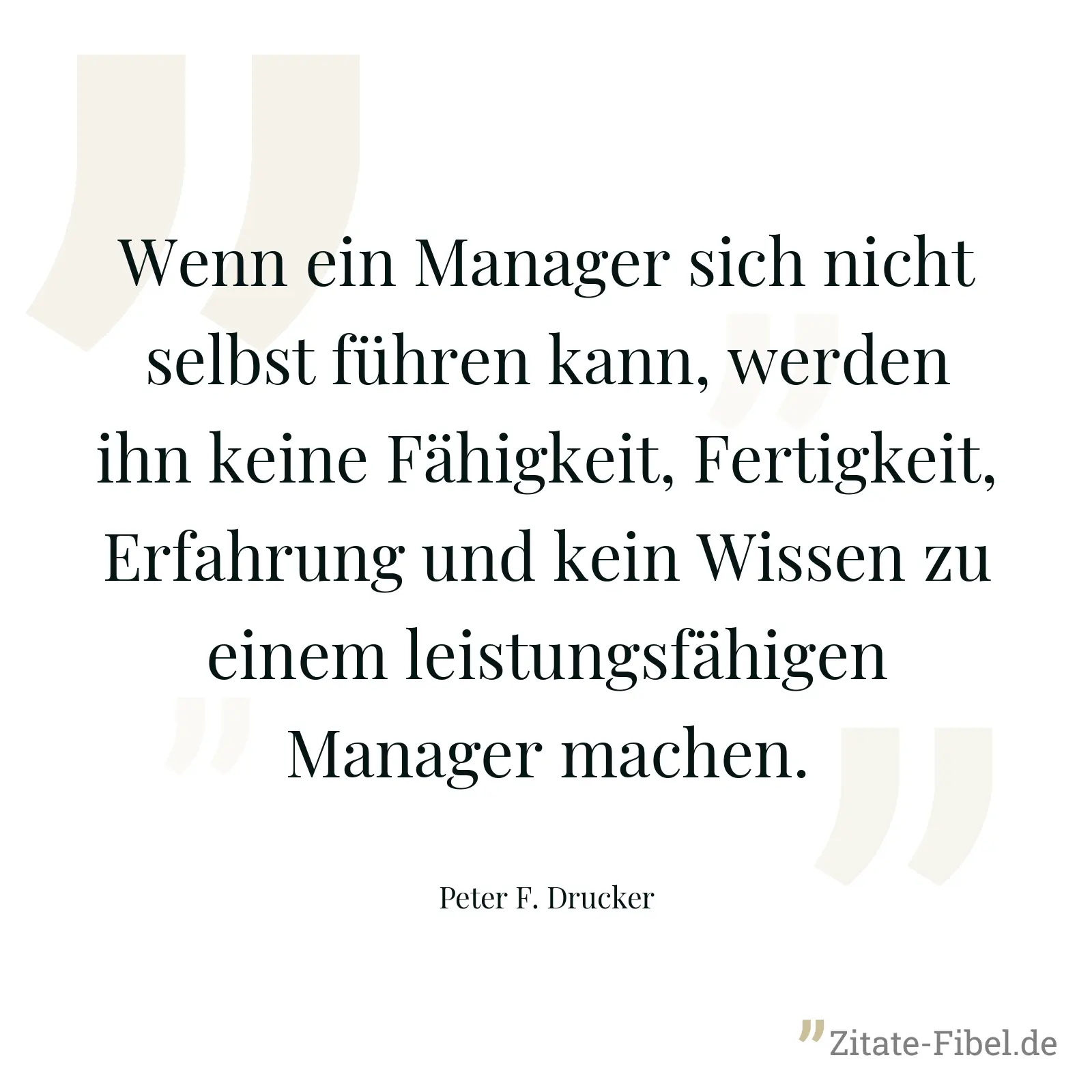Wenn ein Manager sich nicht selbst führen kann, werden ihn keine Fähigkeit, Fertigkeit, Erfahrung und kein Wissen zu einem leistungsfähigen Manager machen. - Peter F. Drucker