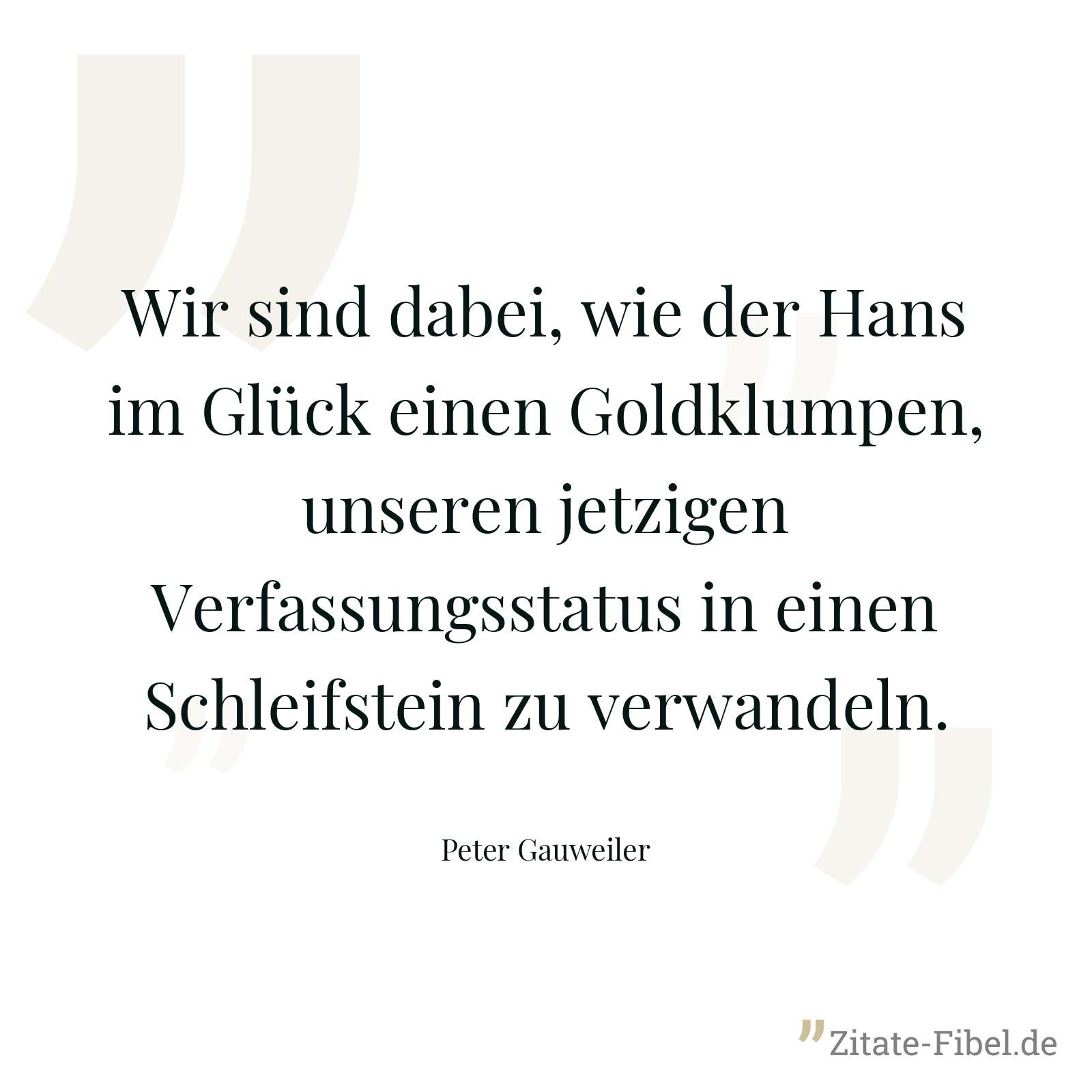 Wir sind dabei, wie der Hans im Glück einen Goldklumpen, unseren jetzigen Verfassungsstatus in einen Schleifstein zu verwandeln. - Peter Gauweiler
