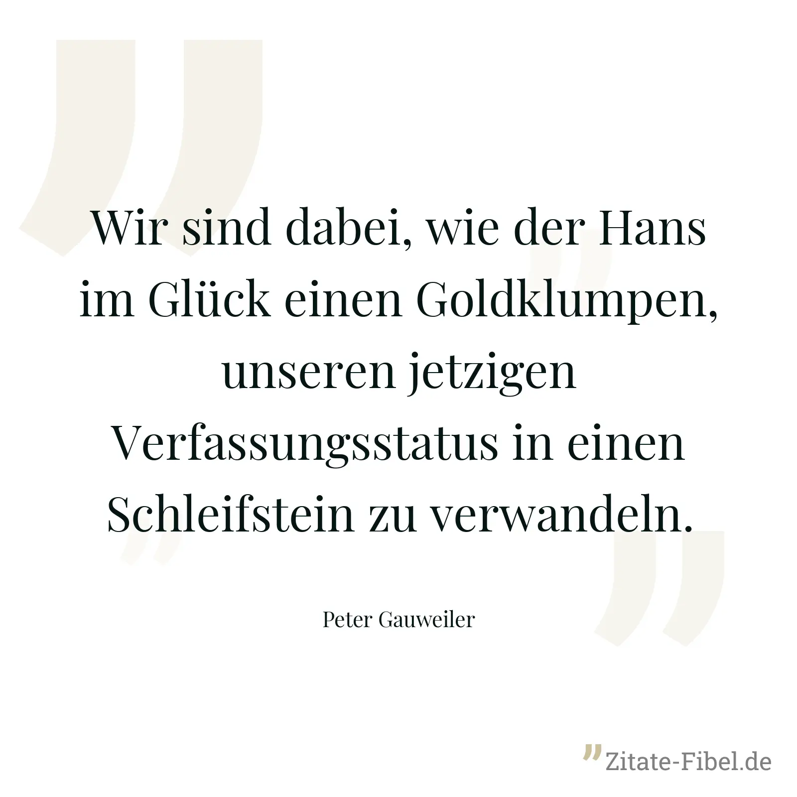 Wir sind dabei, wie der Hans im Glück einen Goldklumpen, unseren jetzigen Verfassungsstatus in einen Schleifstein zu verwandeln. - Peter Gauweiler