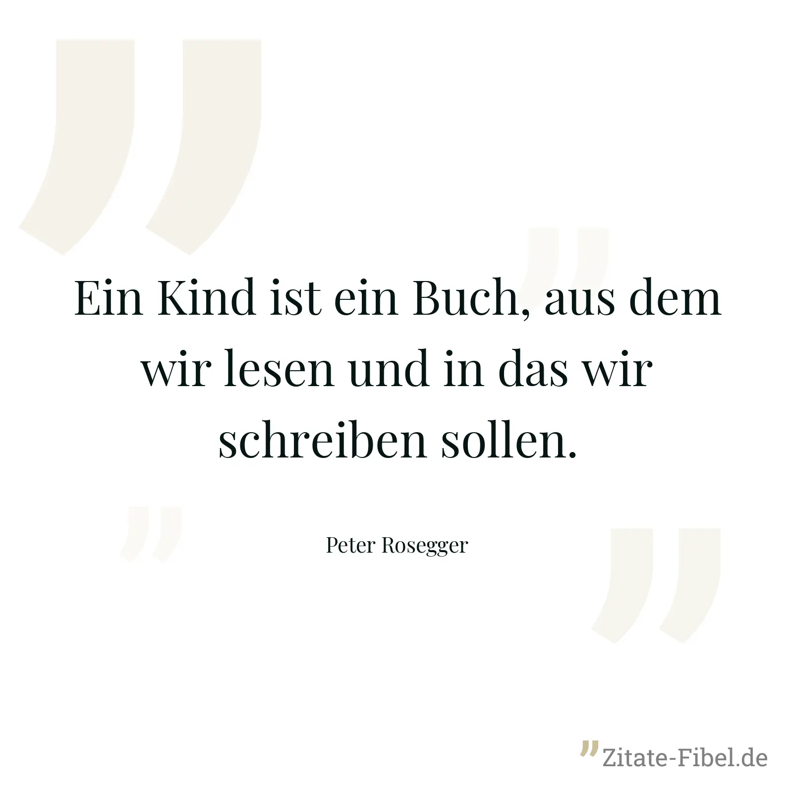 Ein Kind ist ein Buch, aus dem wir lesen und in das wir schreiben sollen. - Peter Rosegger