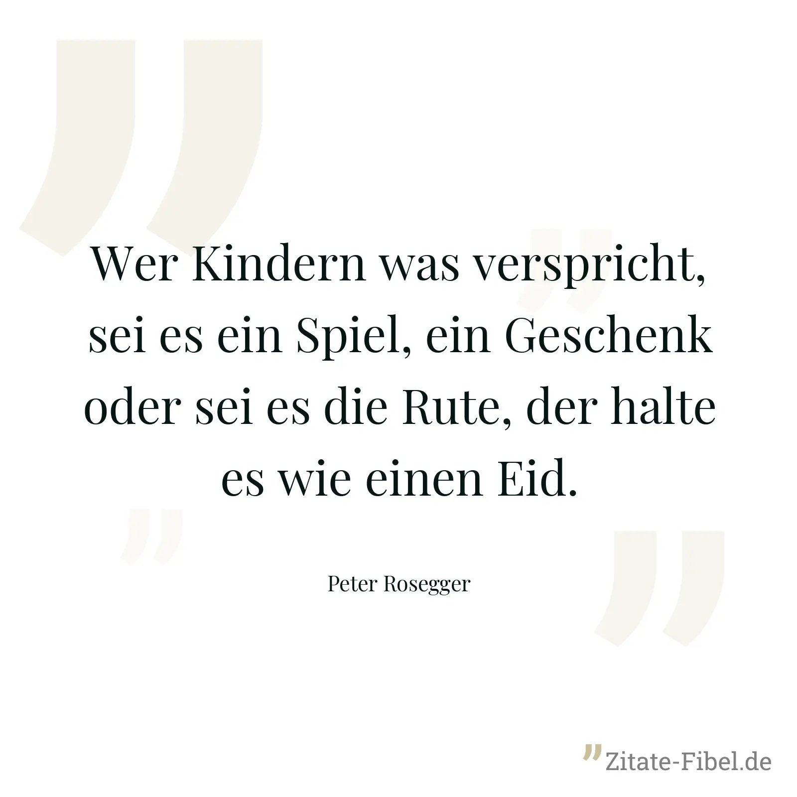 Wer Kindern was verspricht, sei es ein Spiel, ein Geschenk oder sei es die Rute, der halte es wie einen Eid. - Peter Rosegger