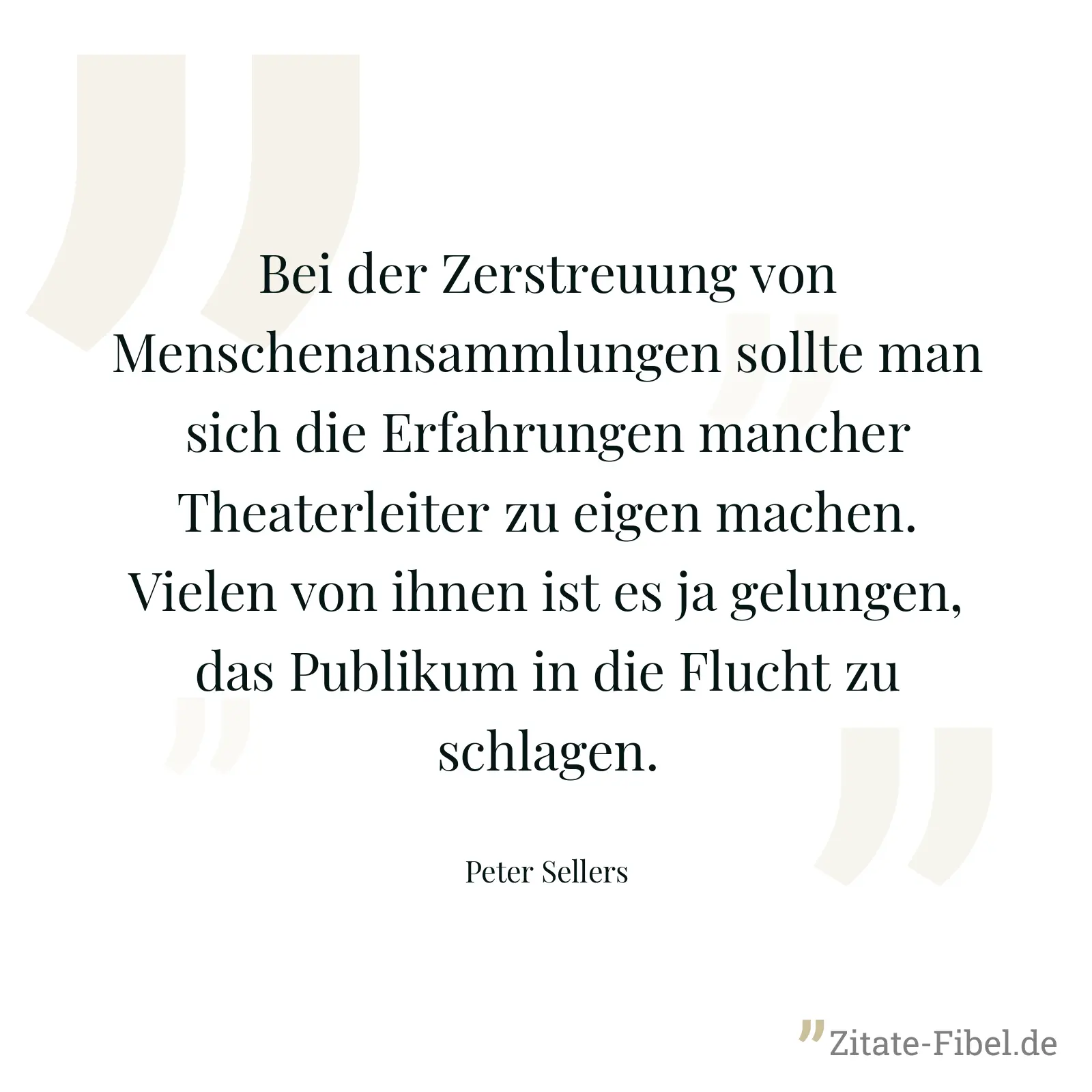 Bei der Zerstreuung von Menschenansammlungen sollte man sich die Erfahrungen mancher Theaterleiter zu eigen machen. Vielen von ihnen ist es ja gelungen, das Publikum in die Flucht zu schlagen. - Peter Sellers