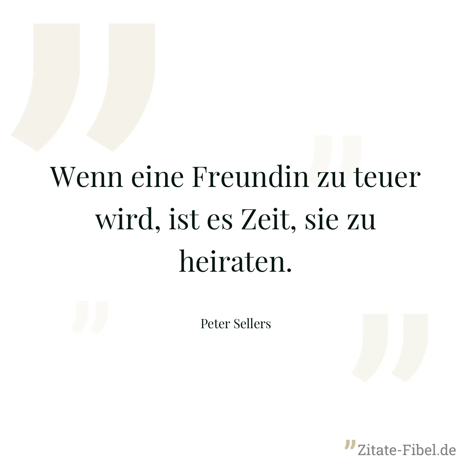 Wenn eine Freundin zu teuer wird, ist es Zeit, sie zu heiraten. - Peter Sellers