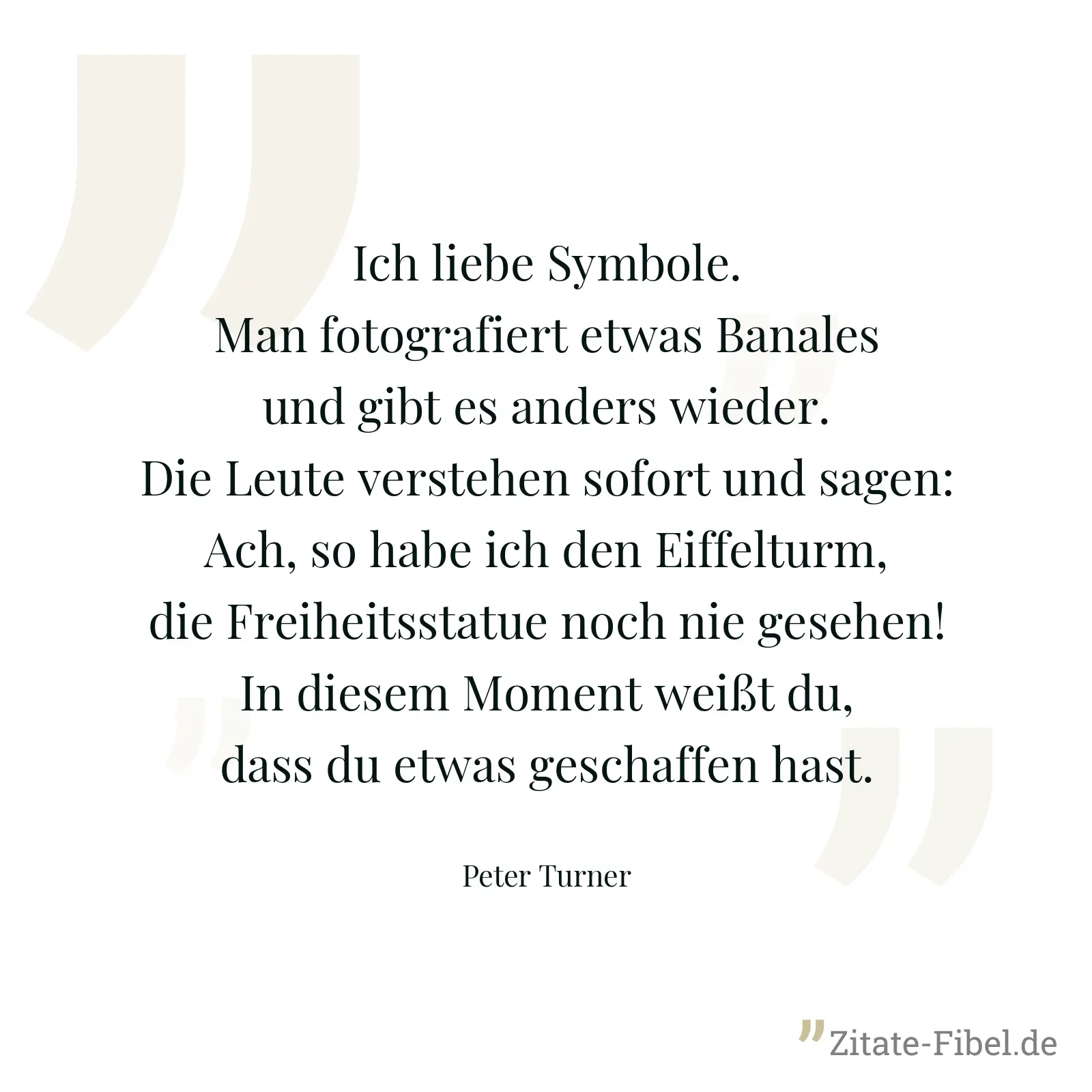 Ich liebe Symbole. Man fotografiert etwas Banales und gibt es anders wieder. Die Leute verstehen sofort und sagen: Ach, so habe ich den Eiffelturm, die Freiheitsstatue noch nie gesehen! In diesem Moment weißt du, dass du etwas geschaffen hast. - Peter Turner
