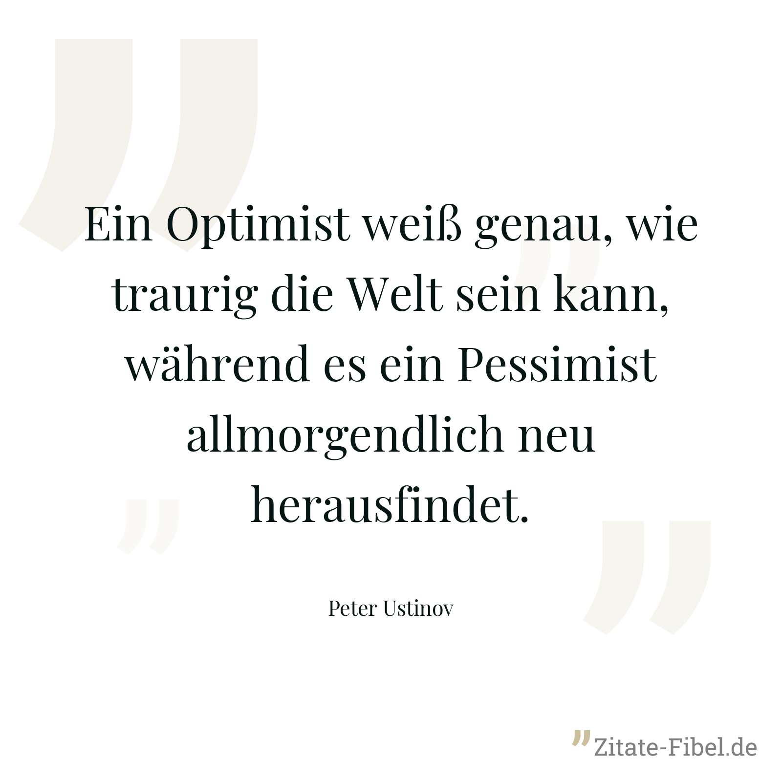 Ein Optimist weiß genau, wie traurig die Welt sein kann, während es ein Pessimist allmorgendlich neu herausfindet. - Peter Ustinov