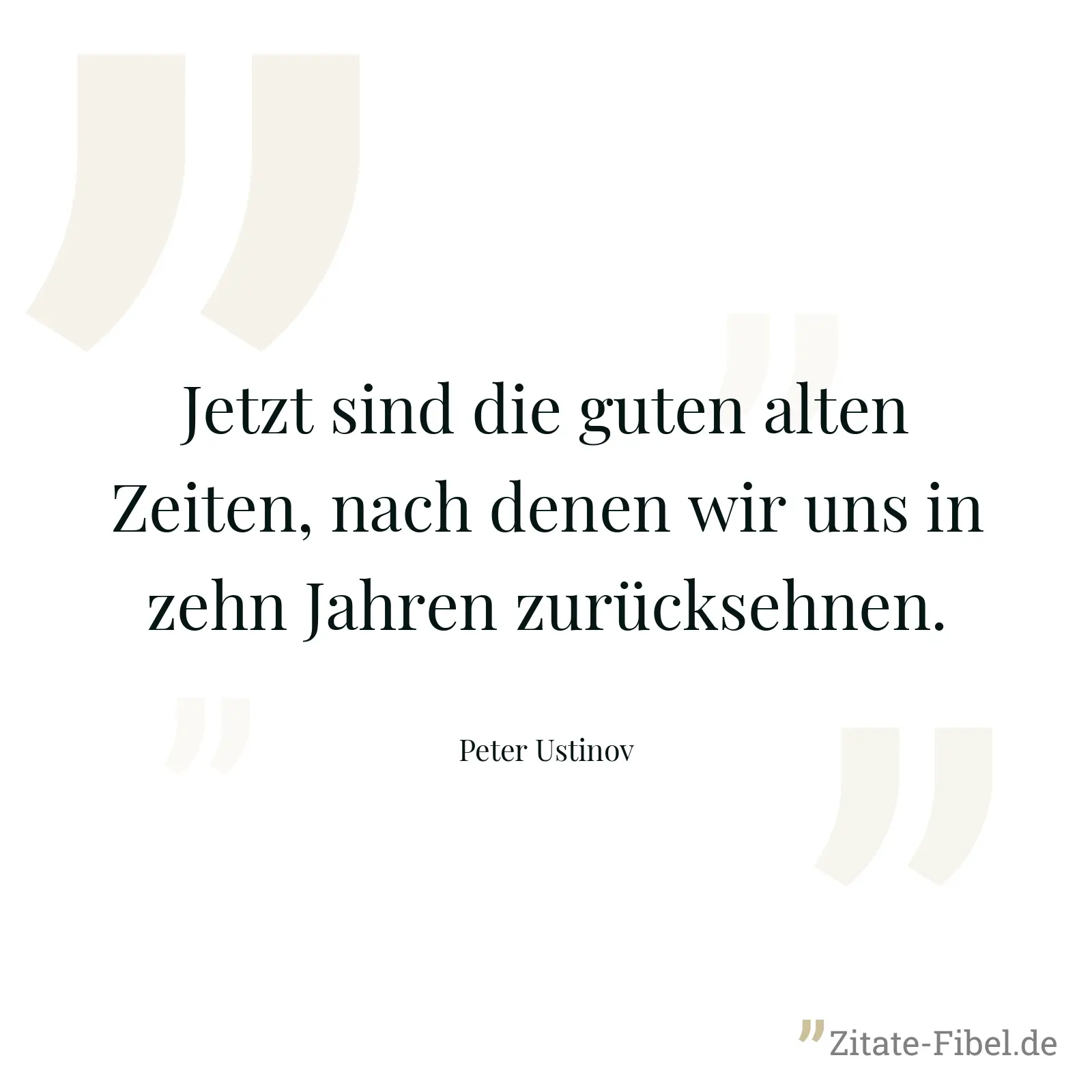 Jetzt sind die guten alten Zeiten, nach denen wir uns in zehn Jahren zurücksehnen. - Peter Ustinov