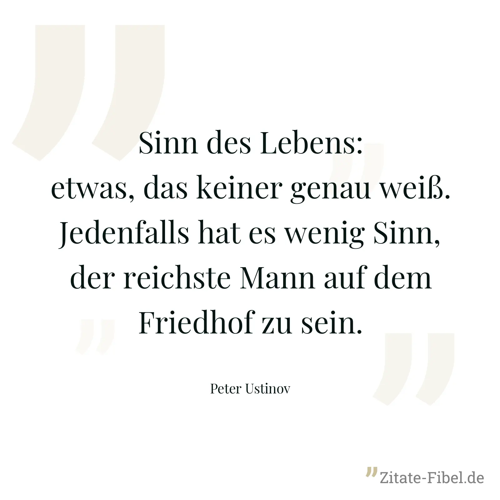 Sinn des Lebens: etwas, das keiner genau weiß. Jedenfalls hat es wenig Sinn, der reichste Mann auf dem Friedhof zu sein. - Peter Ustinov