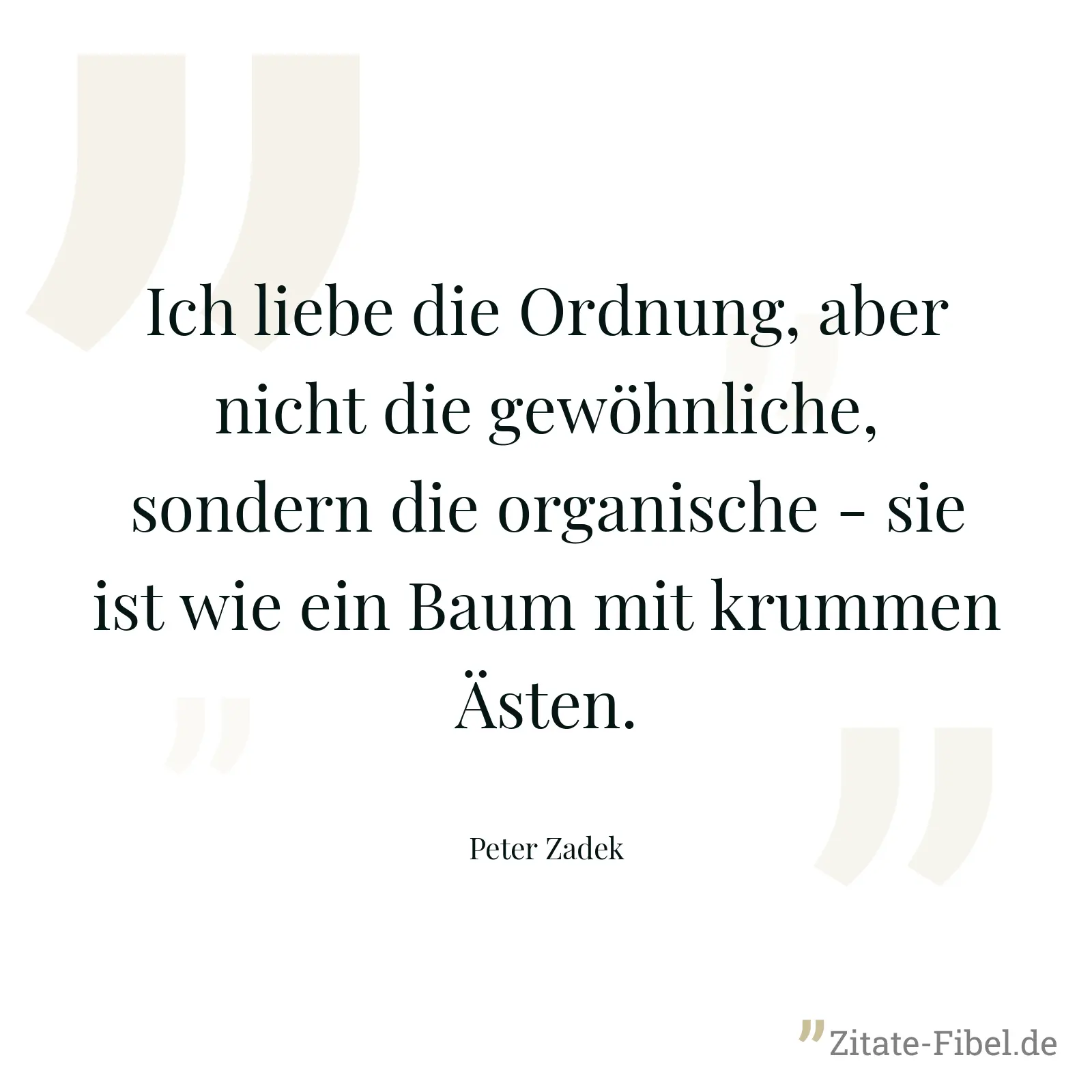 Ich liebe die Ordnung, aber nicht die gewöhnliche, sondern die organische - sie ist wie ein Baum mit krummen Ästen. - Peter Zadek