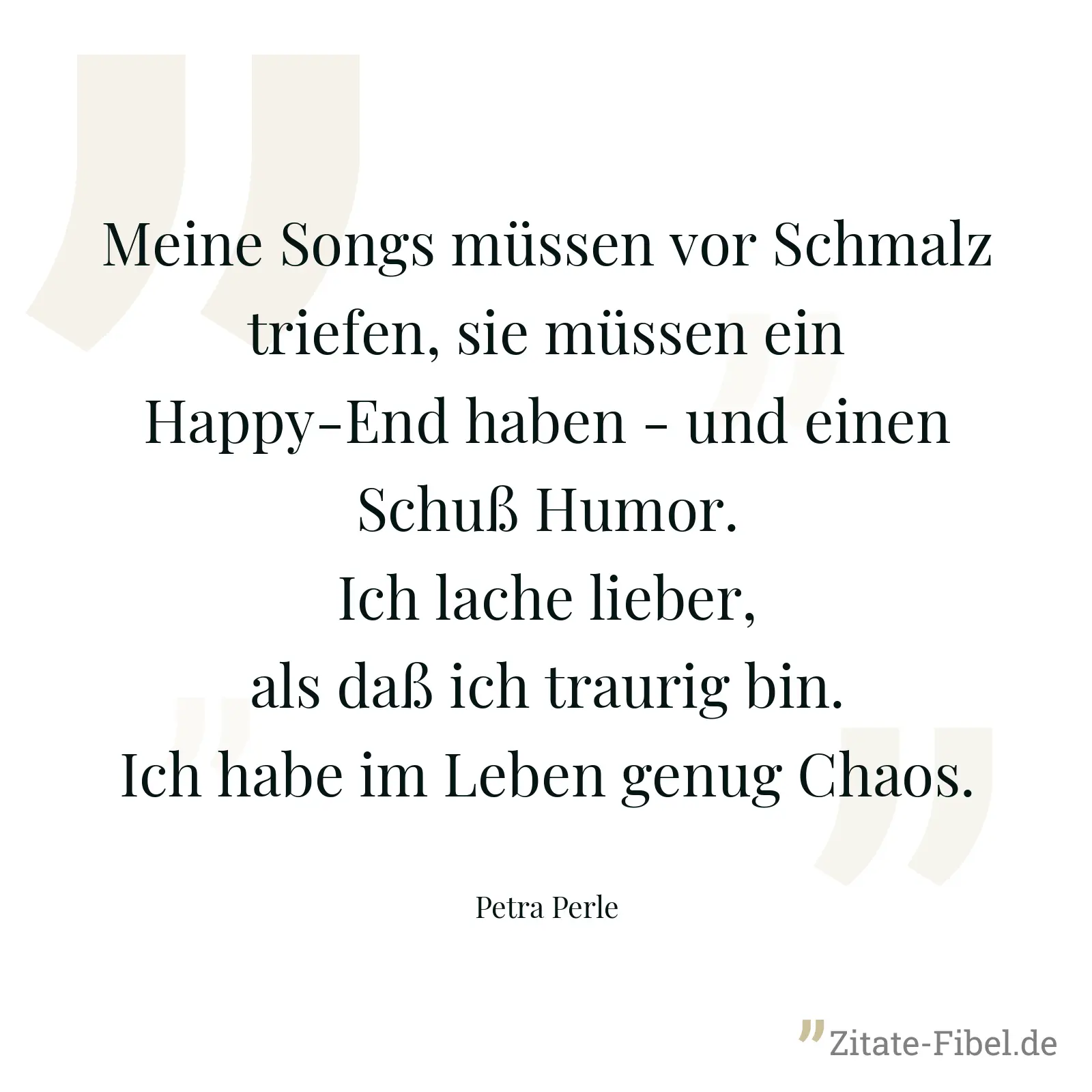Meine Songs müssen vor Schmalz triefen, sie müssen ein Happy-End haben - und einen Schuß Humor. Ich lache lieber, als daß ich traurig bin. Ich habe im Leben genug Chaos. - Petra Perle