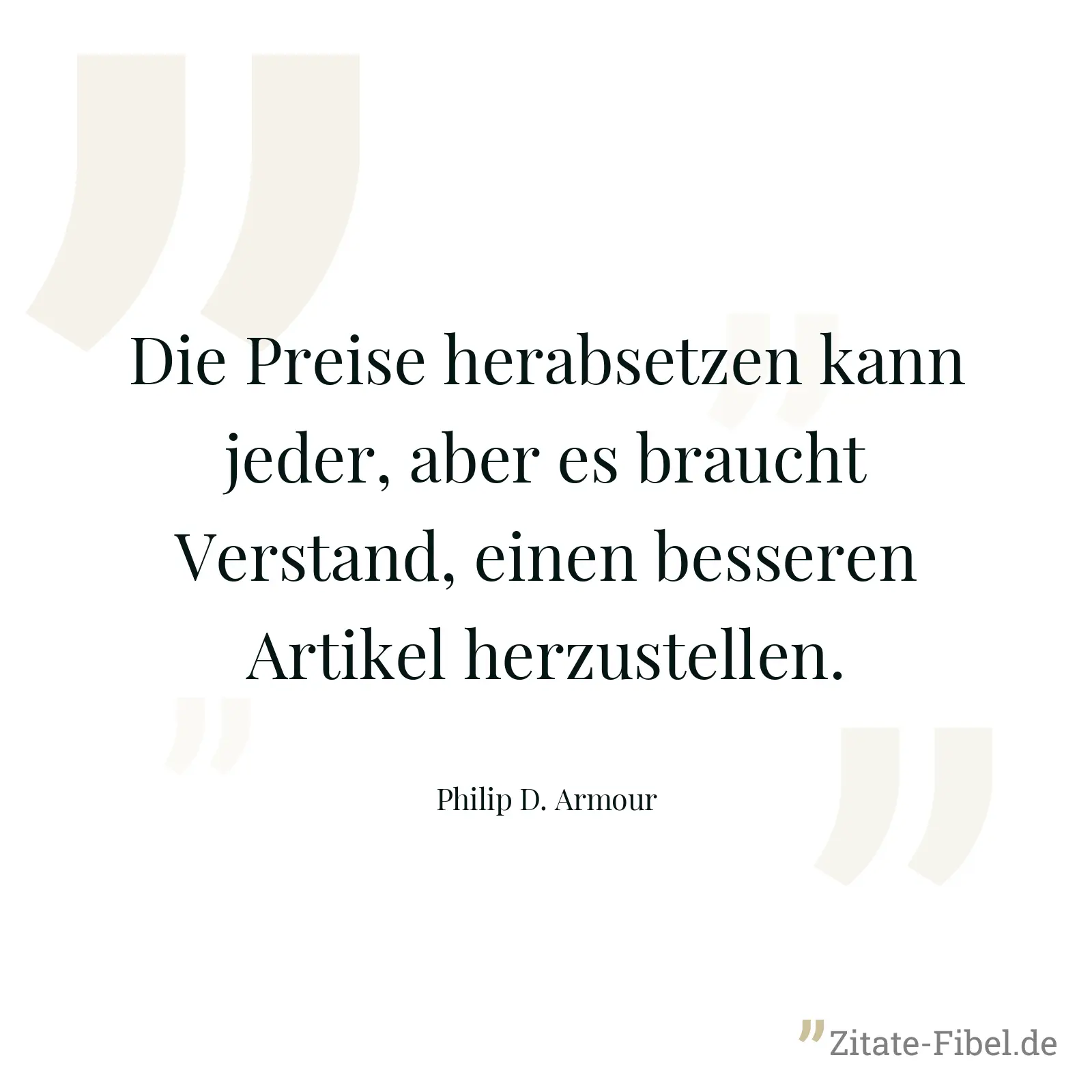 Die Preise herabsetzen kann jeder, aber es braucht Verstand, einen besseren Artikel herzustellen. - Philip D. Armour