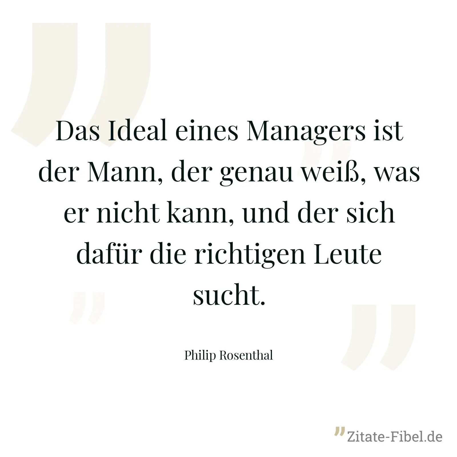 Das Ideal eines Managers ist der Mann, der genau weiß, was er nicht kann, und der sich dafür die richtigen Leute sucht. - Philip Rosenthal