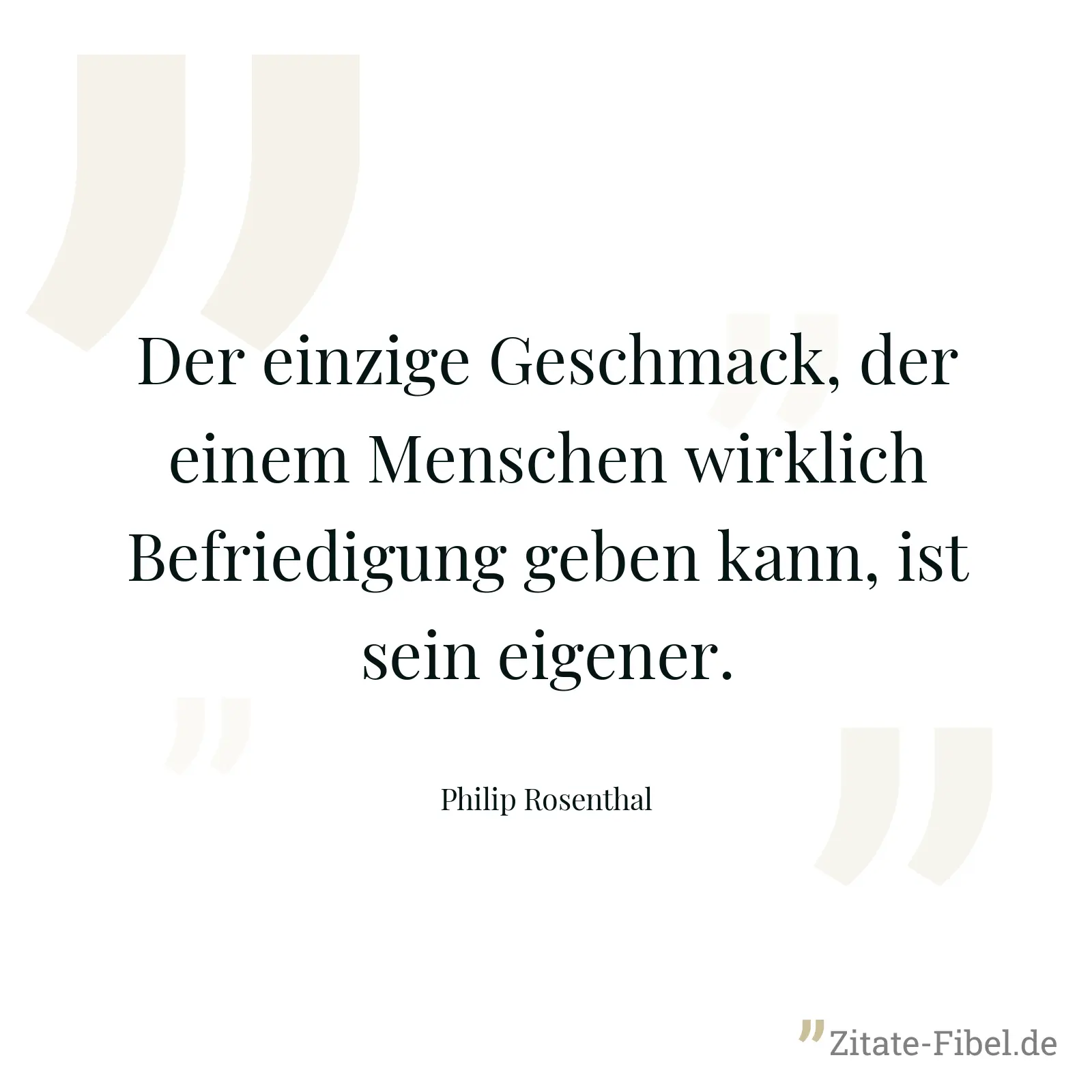 Der einzige Geschmack, der einem Menschen wirklich Befriedigung geben kann, ist sein eigener. - Philip Rosenthal