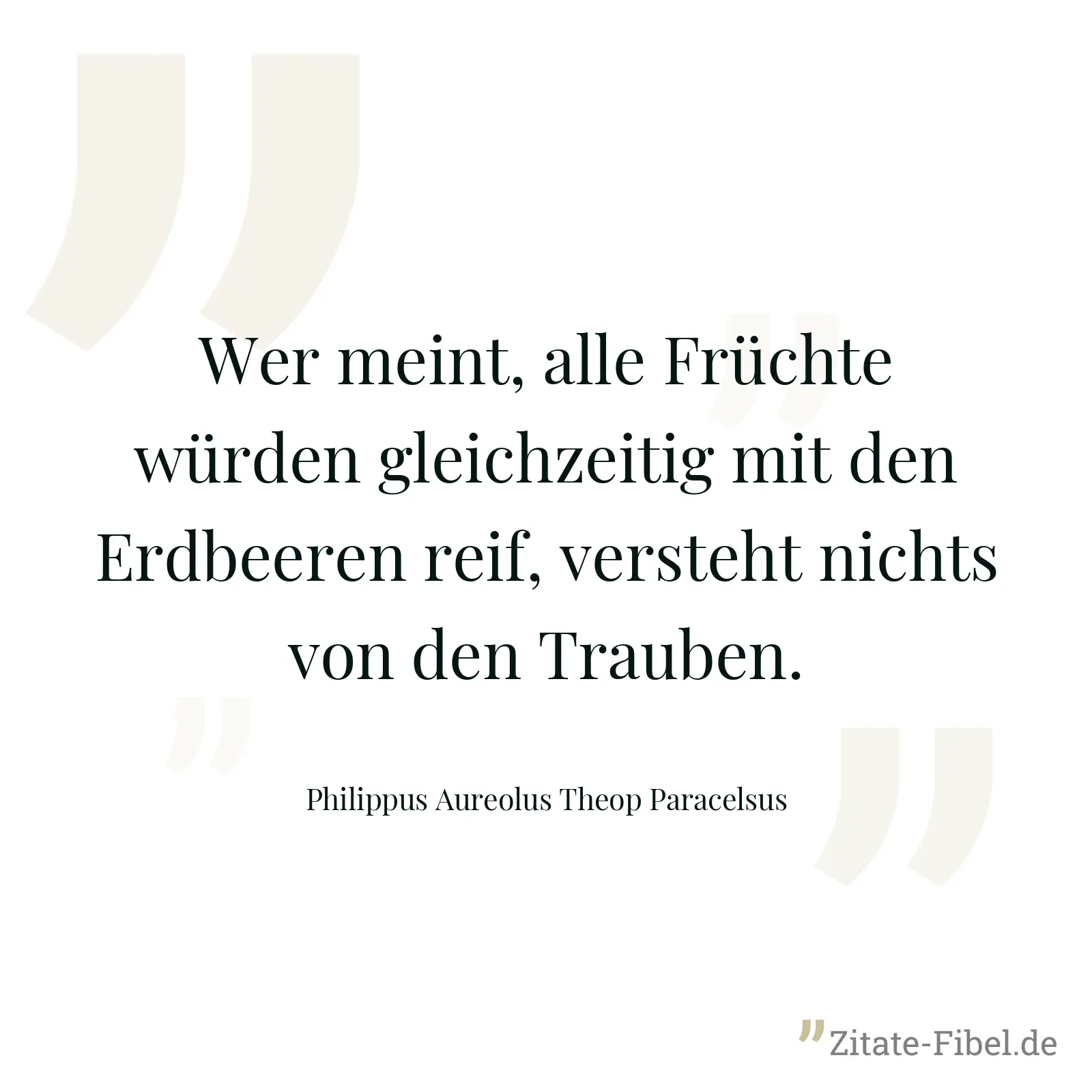 Wer meint, alle Früchte würden gleichzeitig mit den Erdbeeren reif, versteht nichts von den Trauben. - Philippus Aureolus Theop Paracelsus