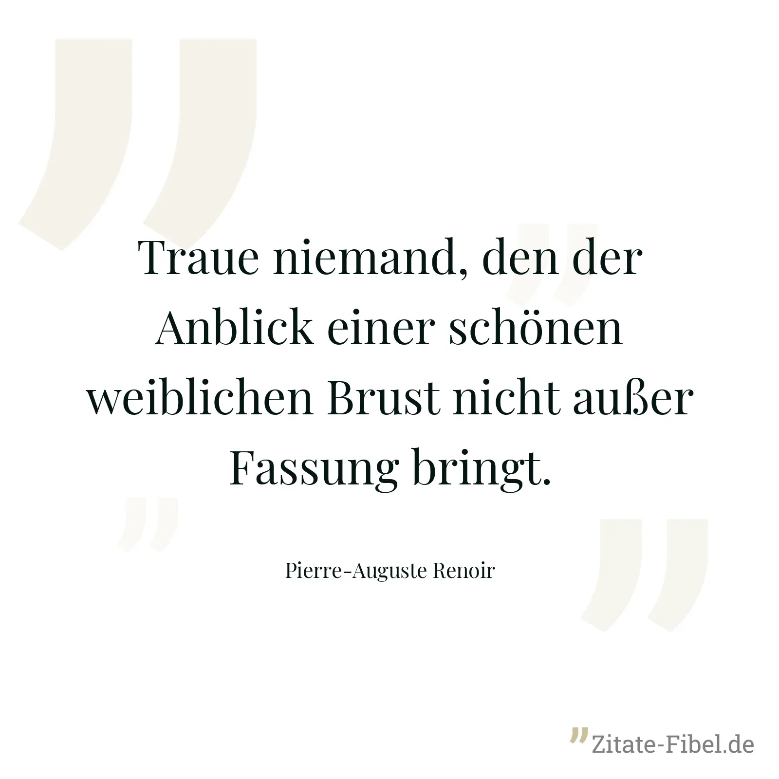 Traue niemand, den der Anblick einer schönen weiblichen Brust nicht außer Fassung bringt. - Pierre-Auguste Renoir