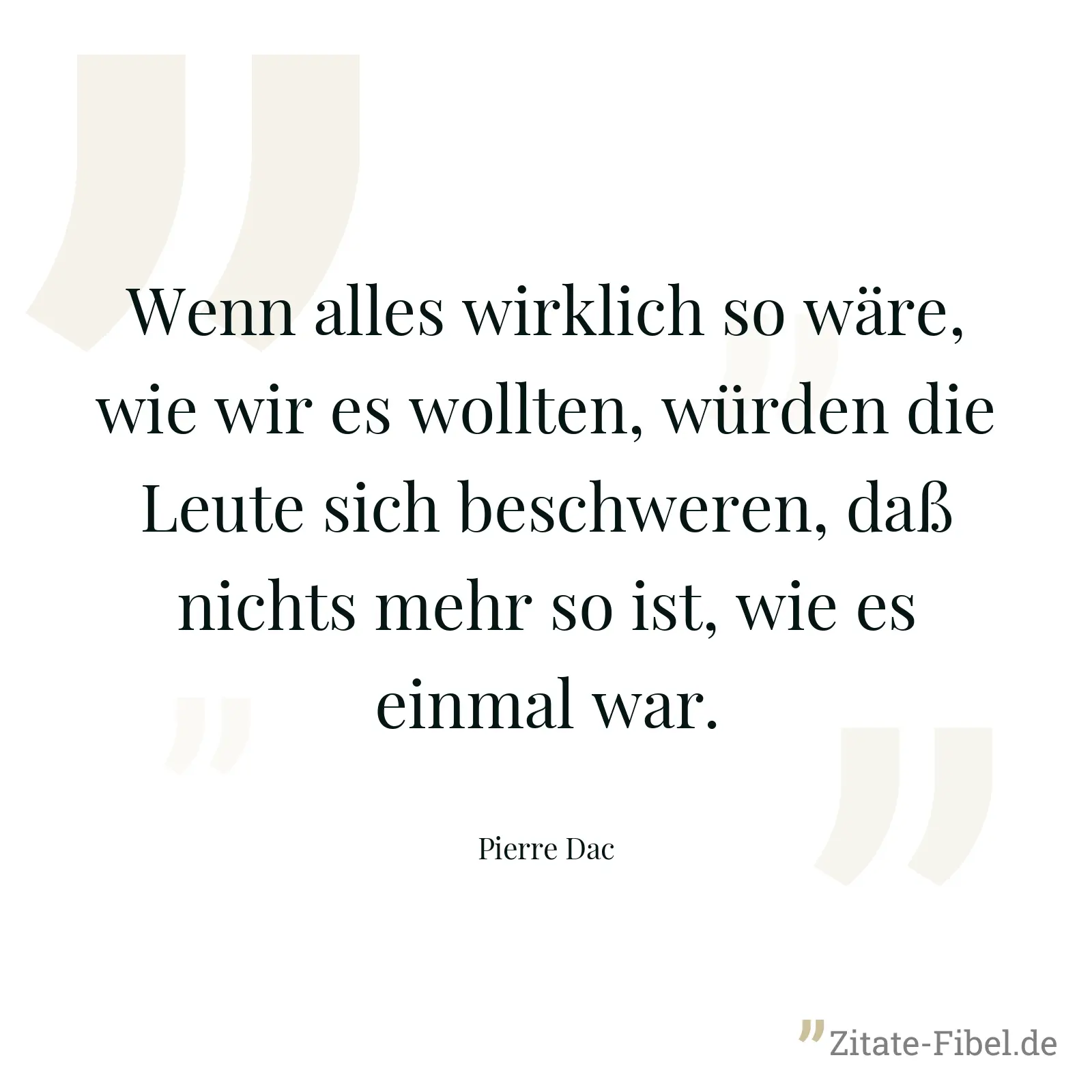 Wenn alles wirklich so wäre, wie wir es wollten, würden die Leute sich beschweren, daß nichts mehr so ist, wie es einmal war. - Pierre Dac