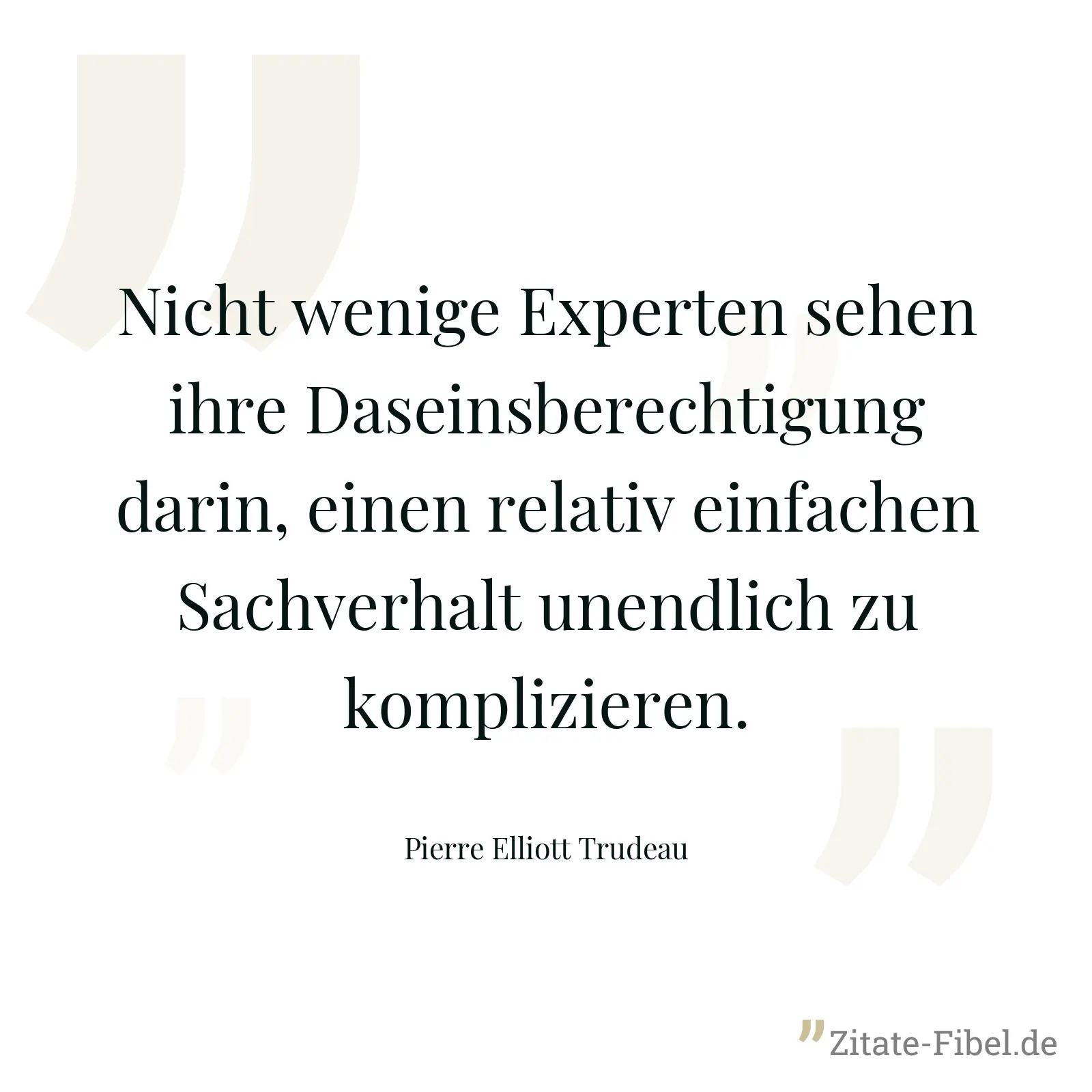 Nicht wenige Experten sehen ihre Daseinsberechtigung darin, einen relativ einfachen Sachverhalt unendlich zu komplizieren. - Pierre Elliott Trudeau