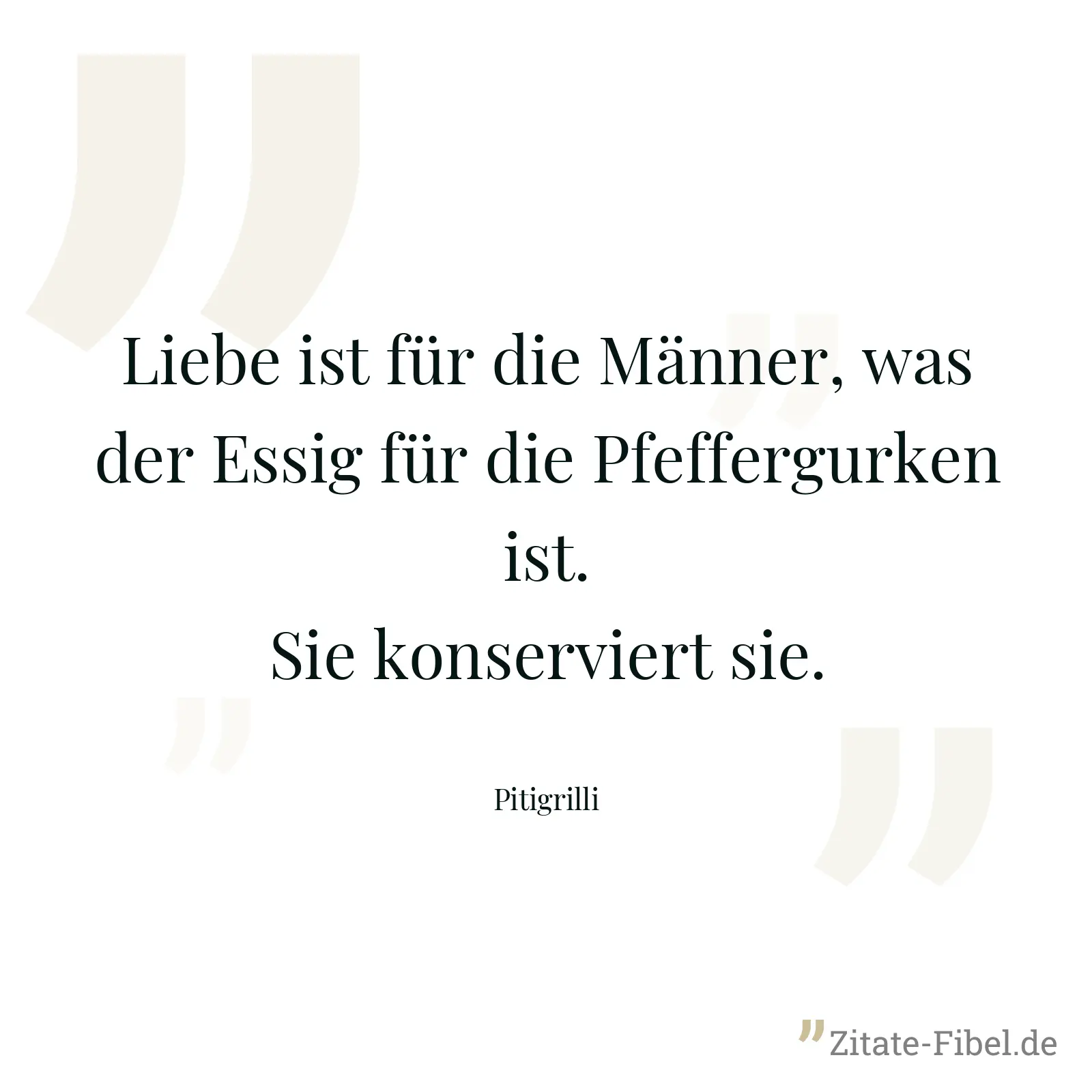 Liebe ist für die Männer, was der Essig für die Pfeffergurken ist. Sie konserviert sie. - Pitigrilli