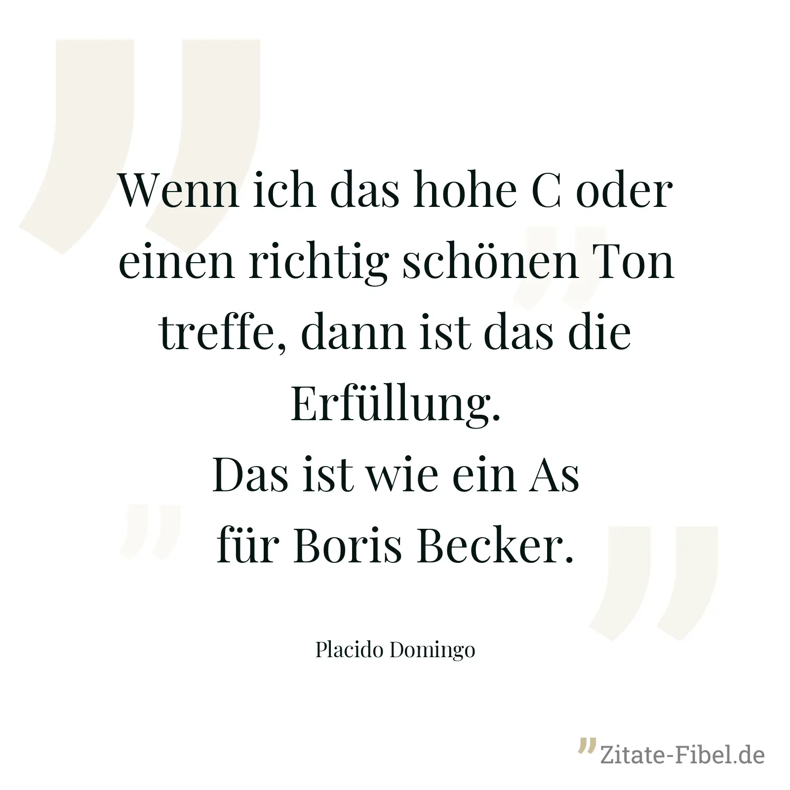 Wenn ich das hohe C oder einen richtig schönen Ton treffe, dann ist das die Erfüllung. Das ist wie ein As für Boris Becker. - Placido Domingo