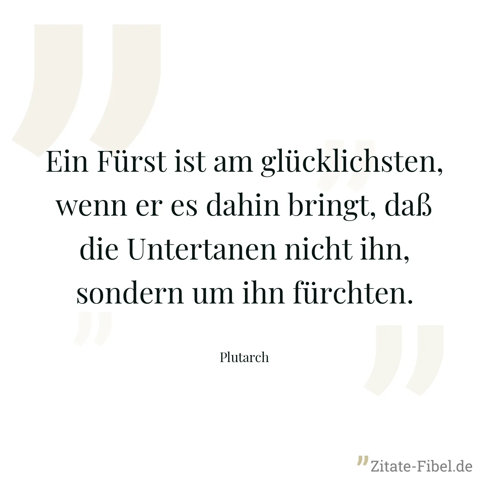Ein Fürst ist am glücklichsten, wenn er es dahin bringt, daß die Untertanen nicht ihn, sondern um ihn fürchten. - Plutarch