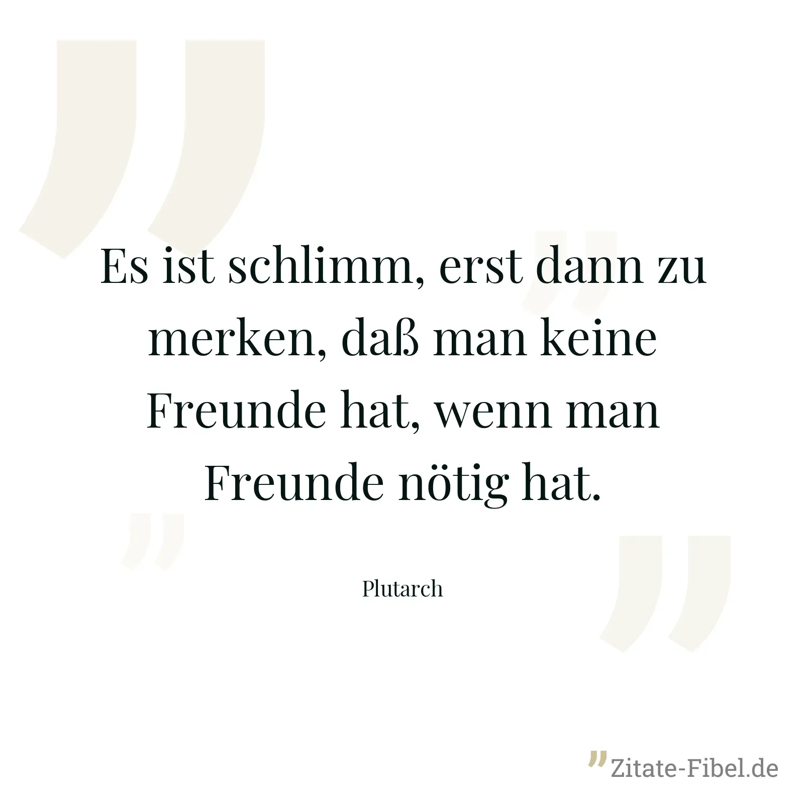Es ist schlimm, erst dann zu merken, daß man keine Freunde hat, wenn man Freunde nötig hat. - Plutarch