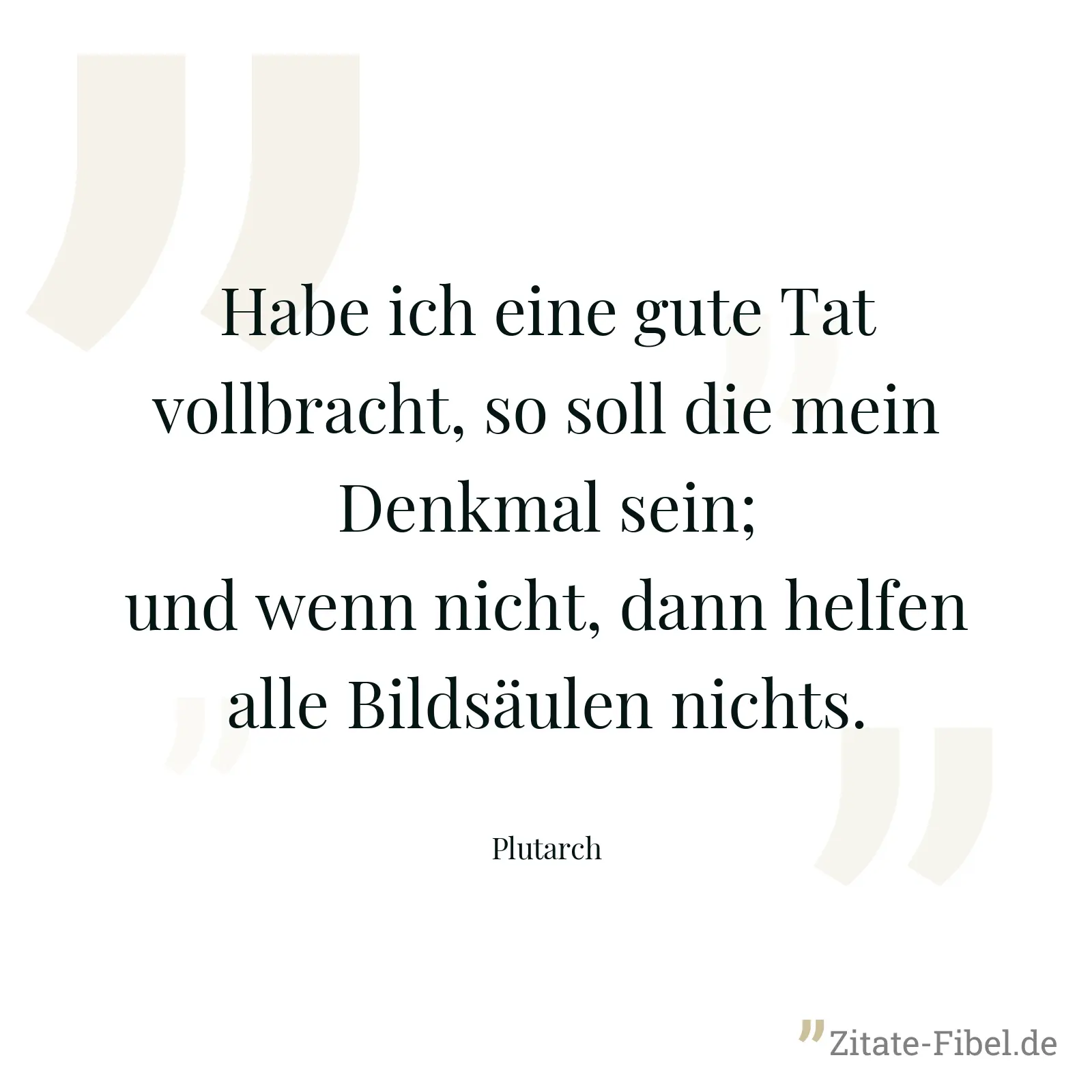 Habe ich eine gute Tat vollbracht, so soll die mein Denkmal sein; und wenn nicht, dann helfen alle Bildsäulen nichts. - Plutarch