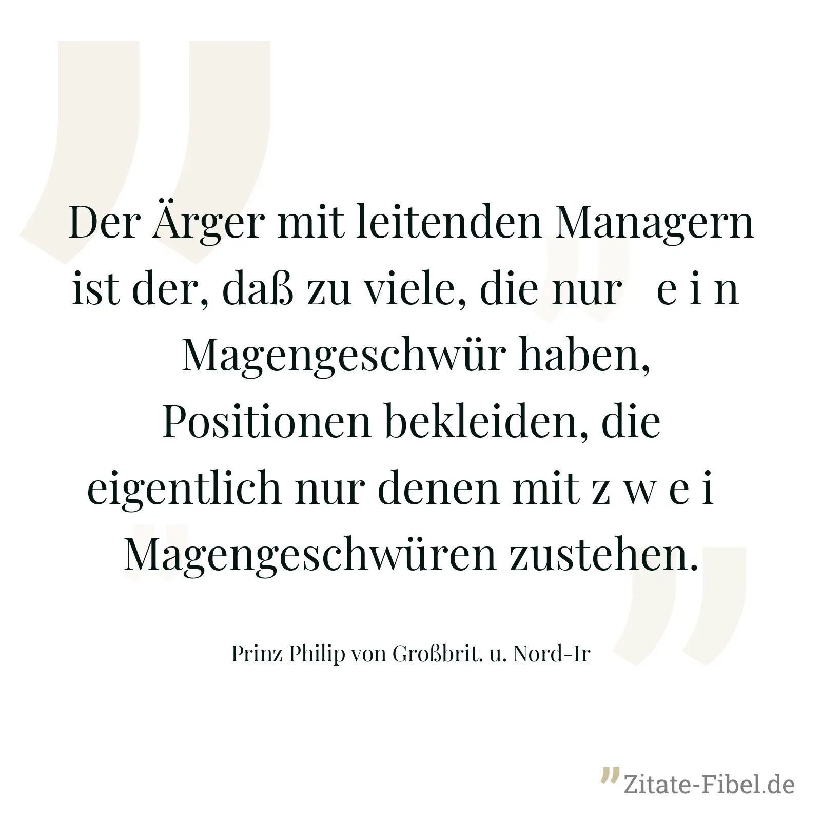 Der Ärger mit leitenden Managern ist der, daß zu viele, die nur   e i n   Magengeschwür haben, Positionen bekleiden, die eigentlich nur denen mit z w e i   Magengeschwüren zustehen. - Prinz Philip von Großbrit. u. Nord-Ir