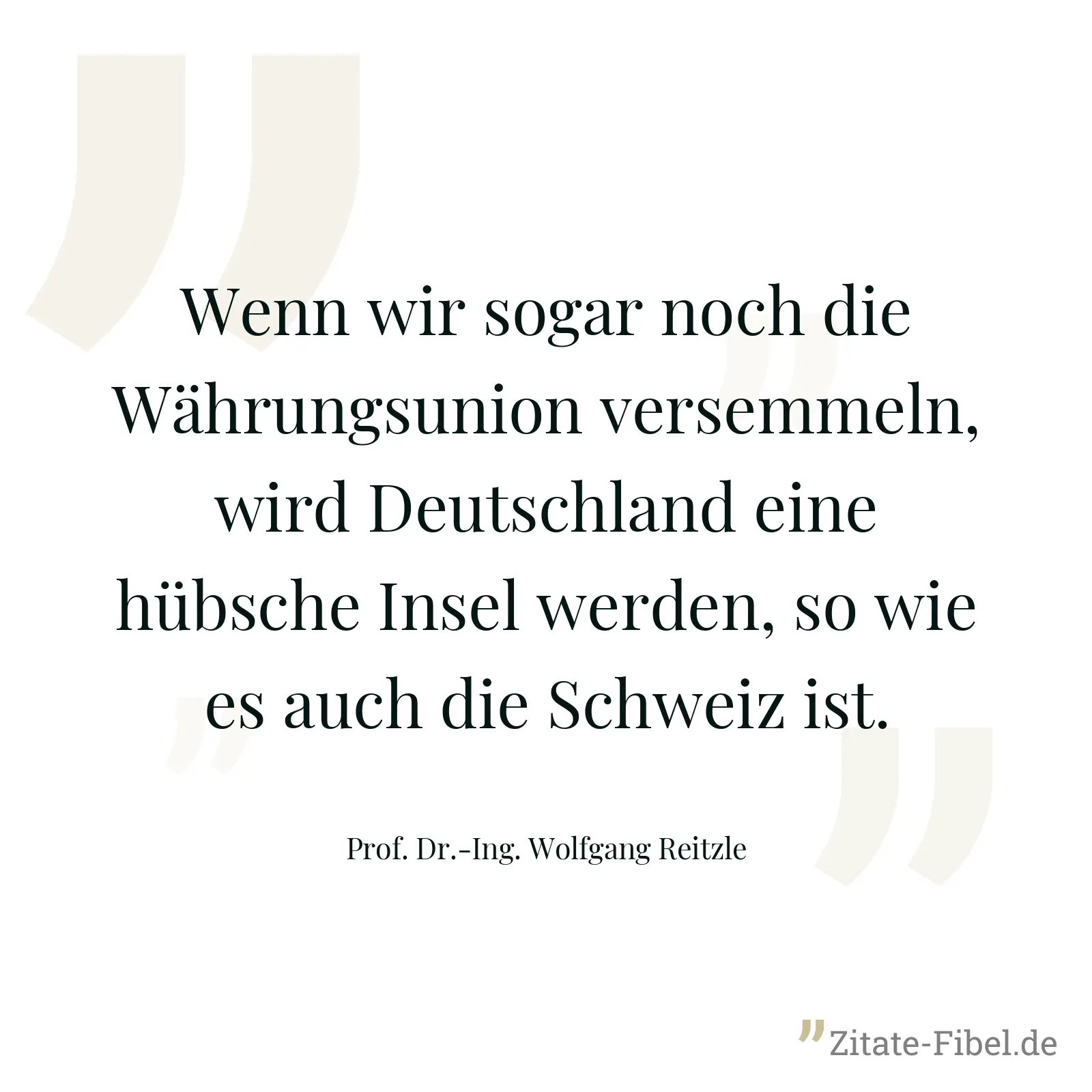 Wenn wir sogar noch die Währungsunion versemmeln, wird Deutschland eine hübsche Insel werden, so wie es auch die Schweiz ist. - Prof. Dr.-Ing. Wolfgang Reitzle