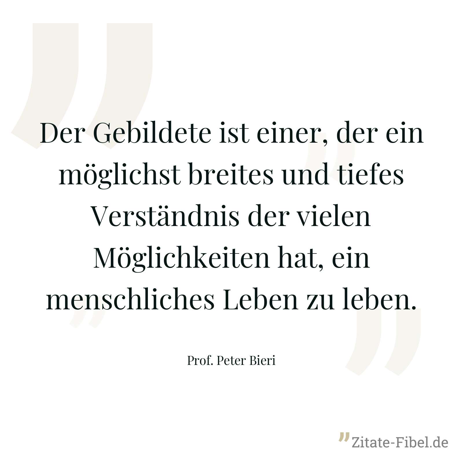 Der Gebildete ist einer, der ein möglichst breites und tiefes Verständnis der vielen Möglichkeiten hat, ein menschliches Leben zu leben. - Prof. Peter Bieri