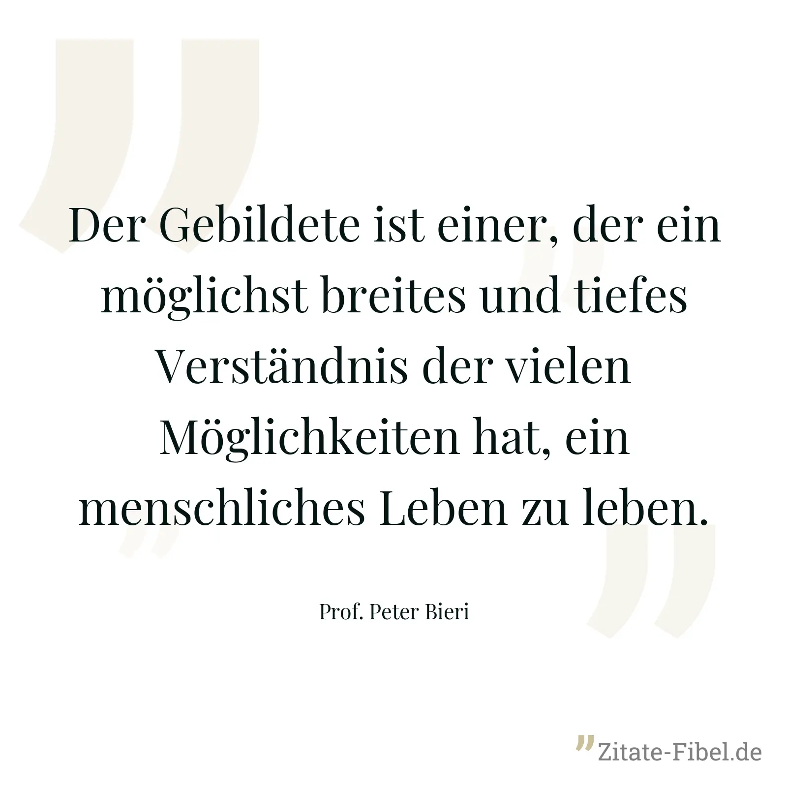 Der Gebildete ist einer, der ein möglichst breites und tiefes Verständnis der vielen Möglichkeiten hat, ein menschliches Leben zu leben. - Prof. Peter Bieri