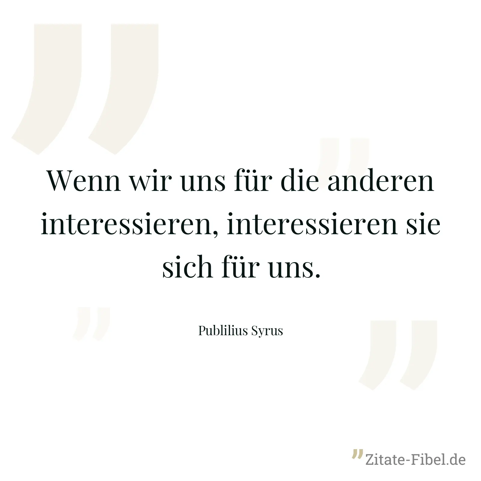 Wenn wir uns für die anderen interessieren, interessieren sie sich für uns. - Publilius Syrus