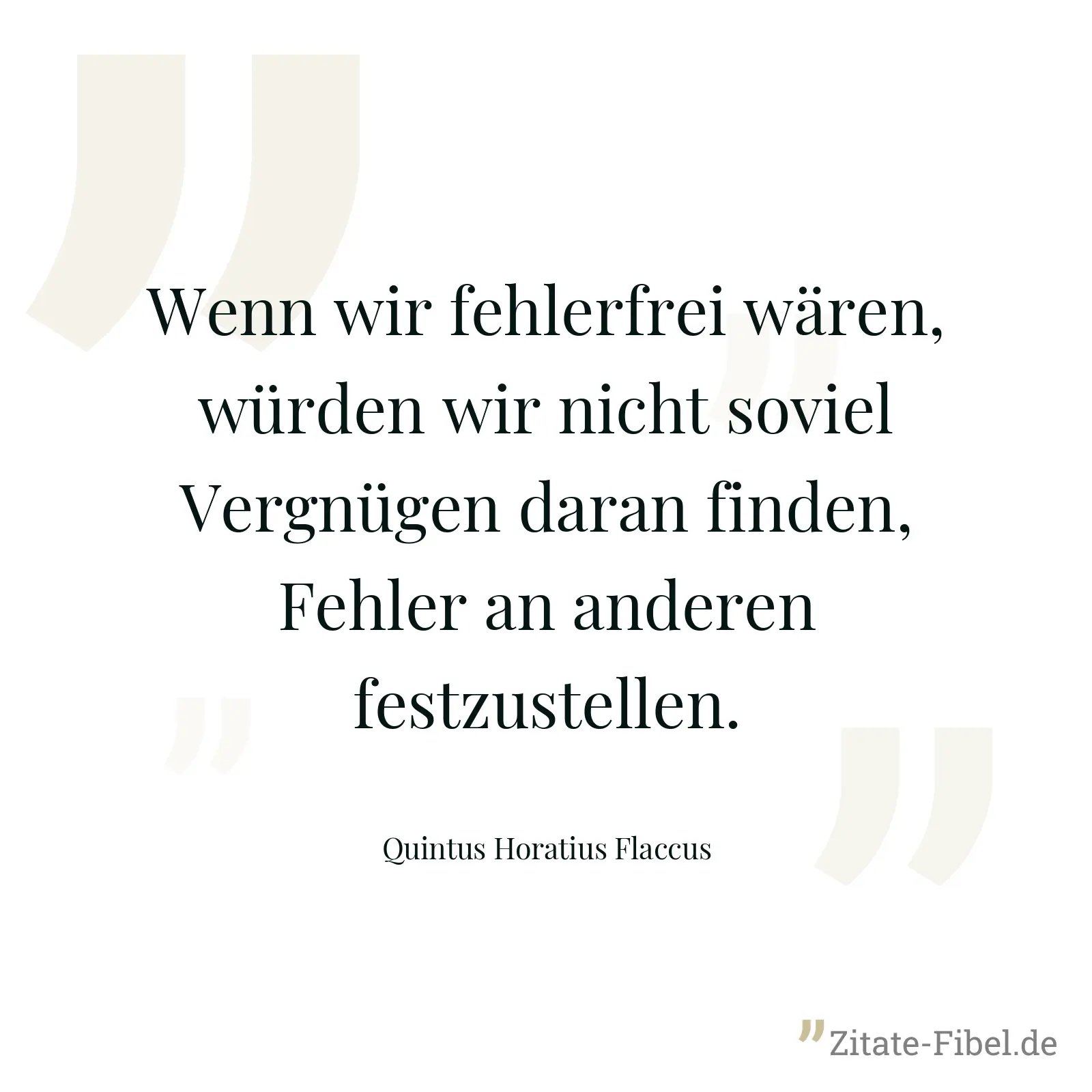 Wenn wir fehlerfrei wären, würden wir nicht soviel Vergnügen daran finden, Fehler an anderen festzustellen. - Quintus Horatius Flaccus