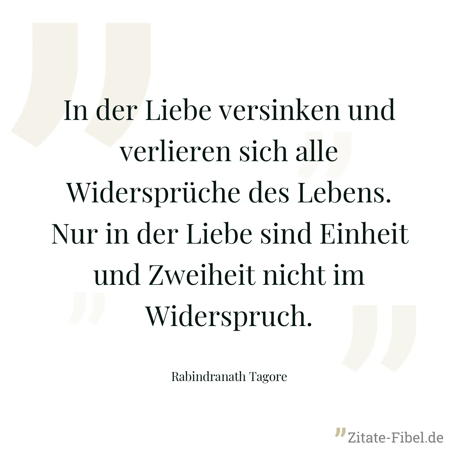 In der Liebe versinken und verlieren sich alle Widersprüche des Lebens. Nur in der Liebe sind Einheit und Zweiheit nicht im Widerspruch. - Rabindranath Tagore