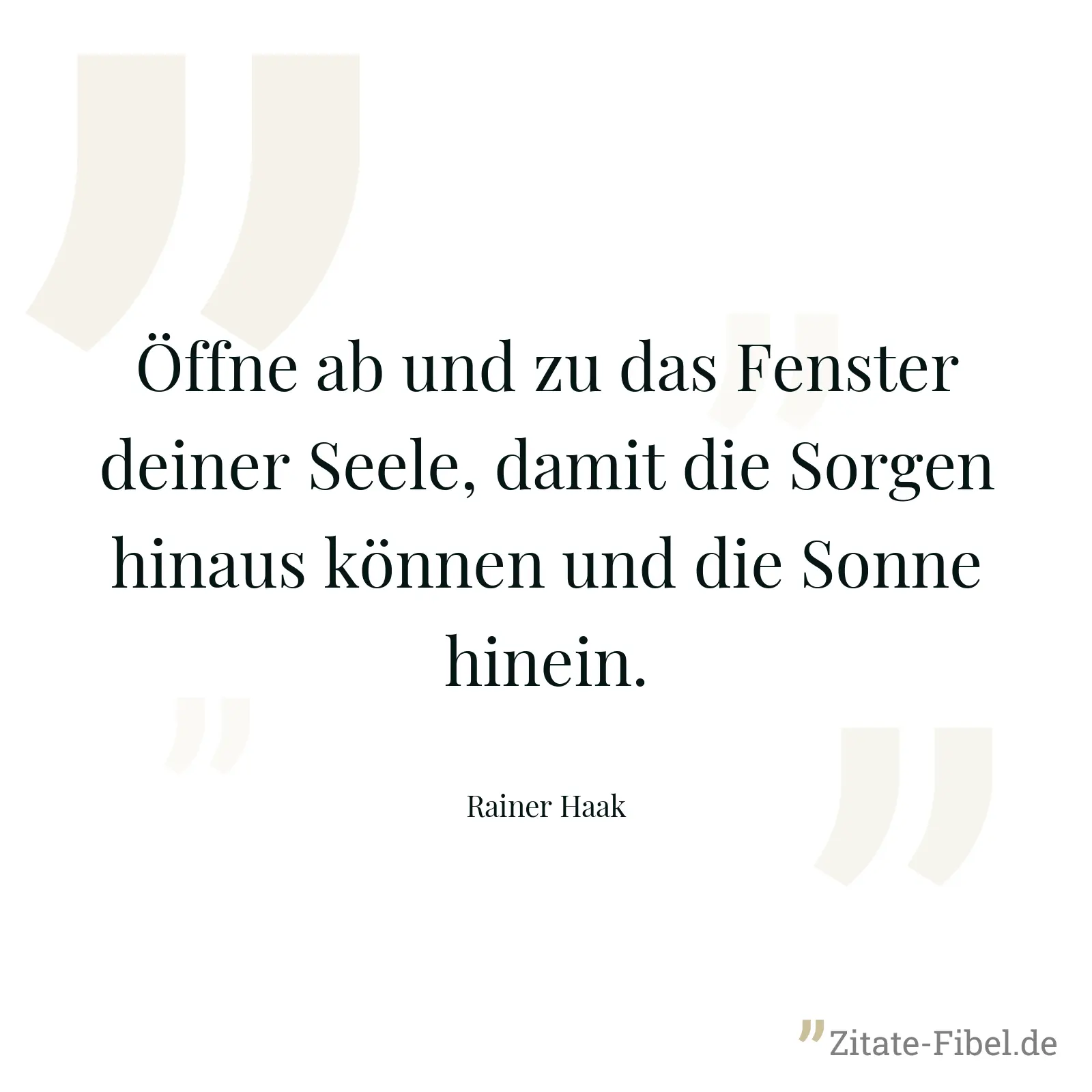 Öffne ab und zu das Fenster deiner Seele, damit die Sorgen hinaus können und die Sonne hinein. - Rainer Haak