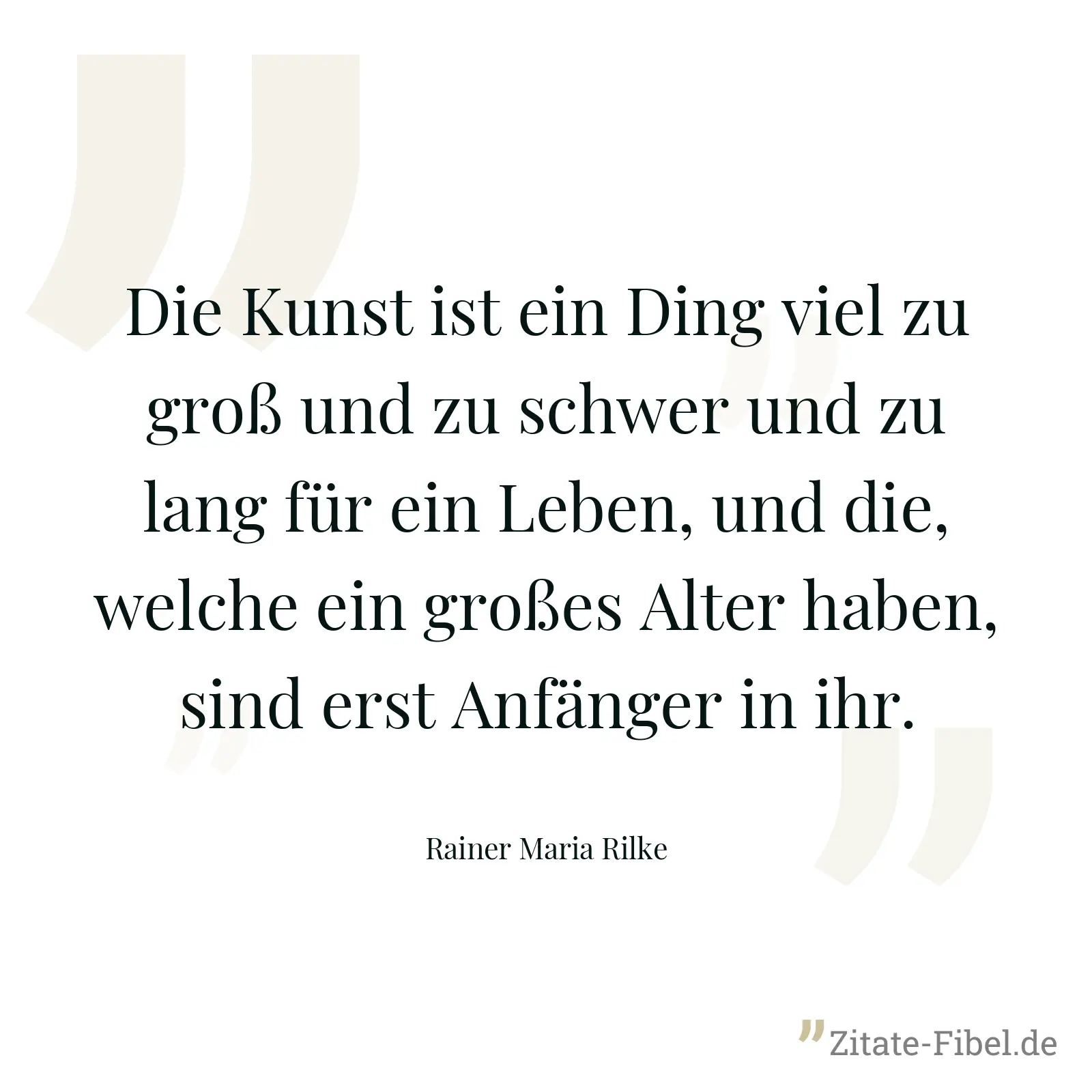 Die Kunst ist ein Ding viel zu groß und zu schwer und zu lang für ein Leben, und die, welche ein großes Alter haben, sind erst Anfänger in ihr. - Rainer Maria Rilke