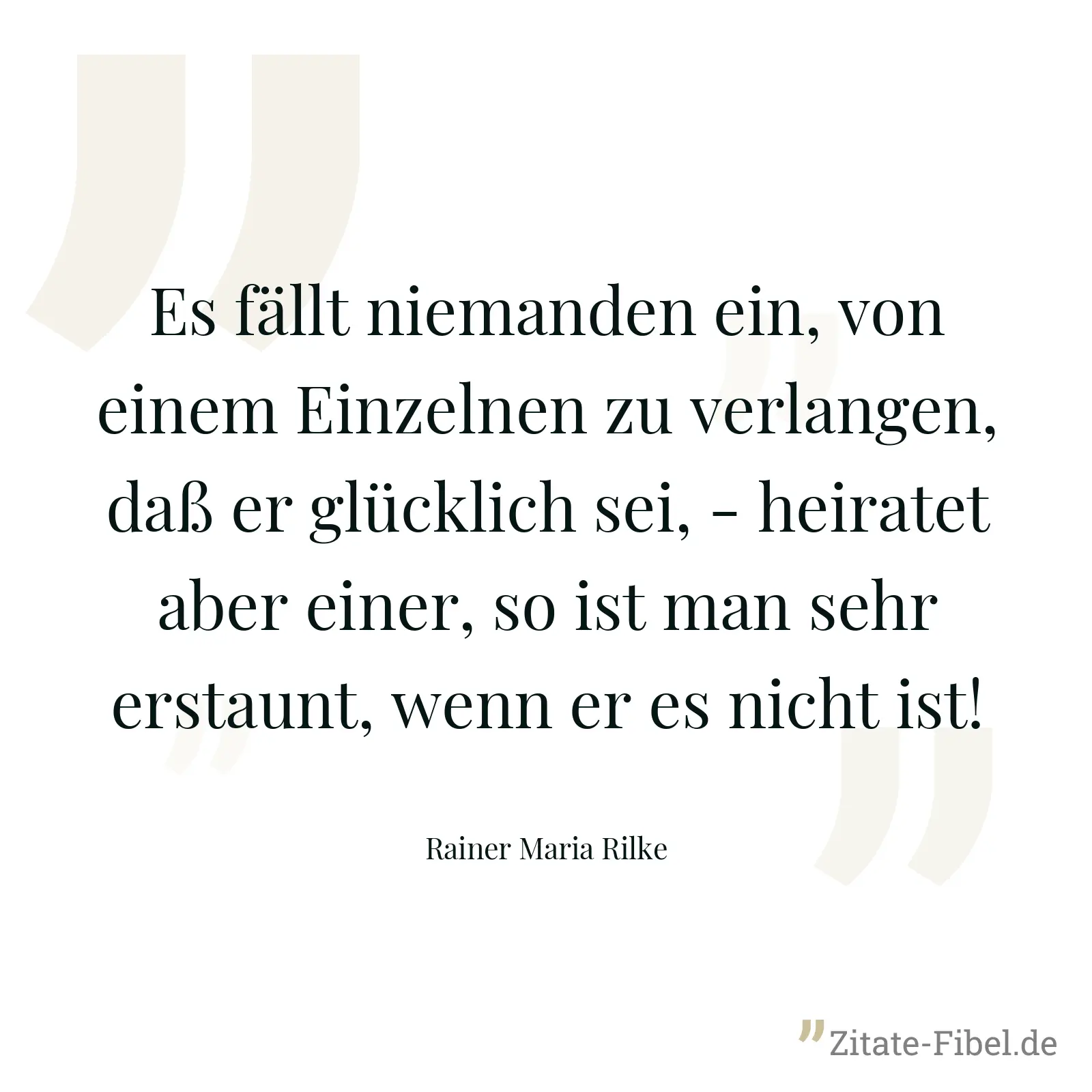 Es fällt niemanden ein, von einem Einzelnen zu verlangen, daß er glücklich sei, - heiratet aber einer, so ist man sehr erstaunt, wenn er es nicht ist! - Rainer Maria Rilke