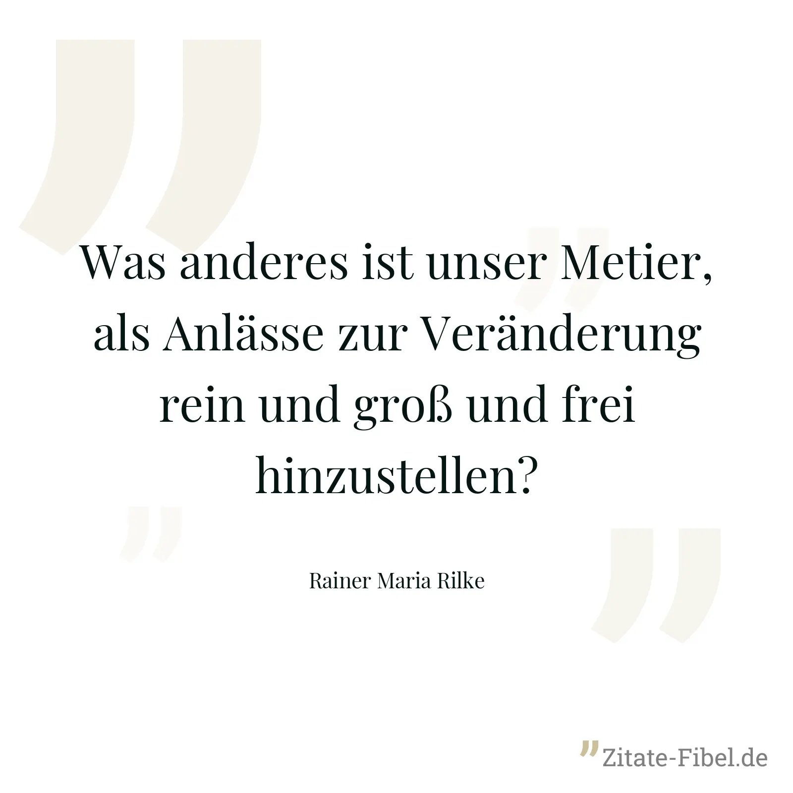 Was anderes ist unser Metier, als Anlässe zur Veränderung rein und groß und frei hinzustellen? - Rainer Maria Rilke