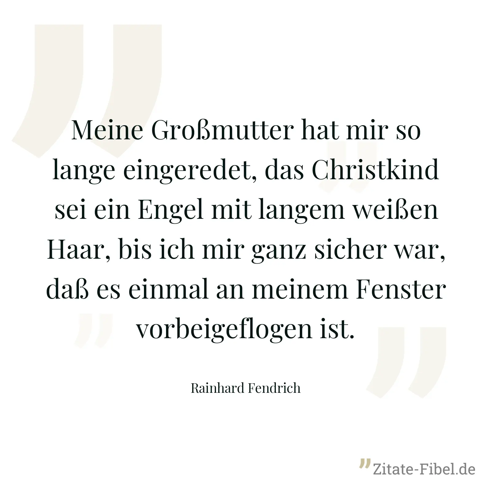 Meine Großmutter hat mir so lange eingeredet, das Christkind sei ein Engel mit langem weißen Haar, bis ich mir ganz sicher war, daß es einmal an meinem Fenster vorbeigeflogen ist. - Rainhard Fendrich